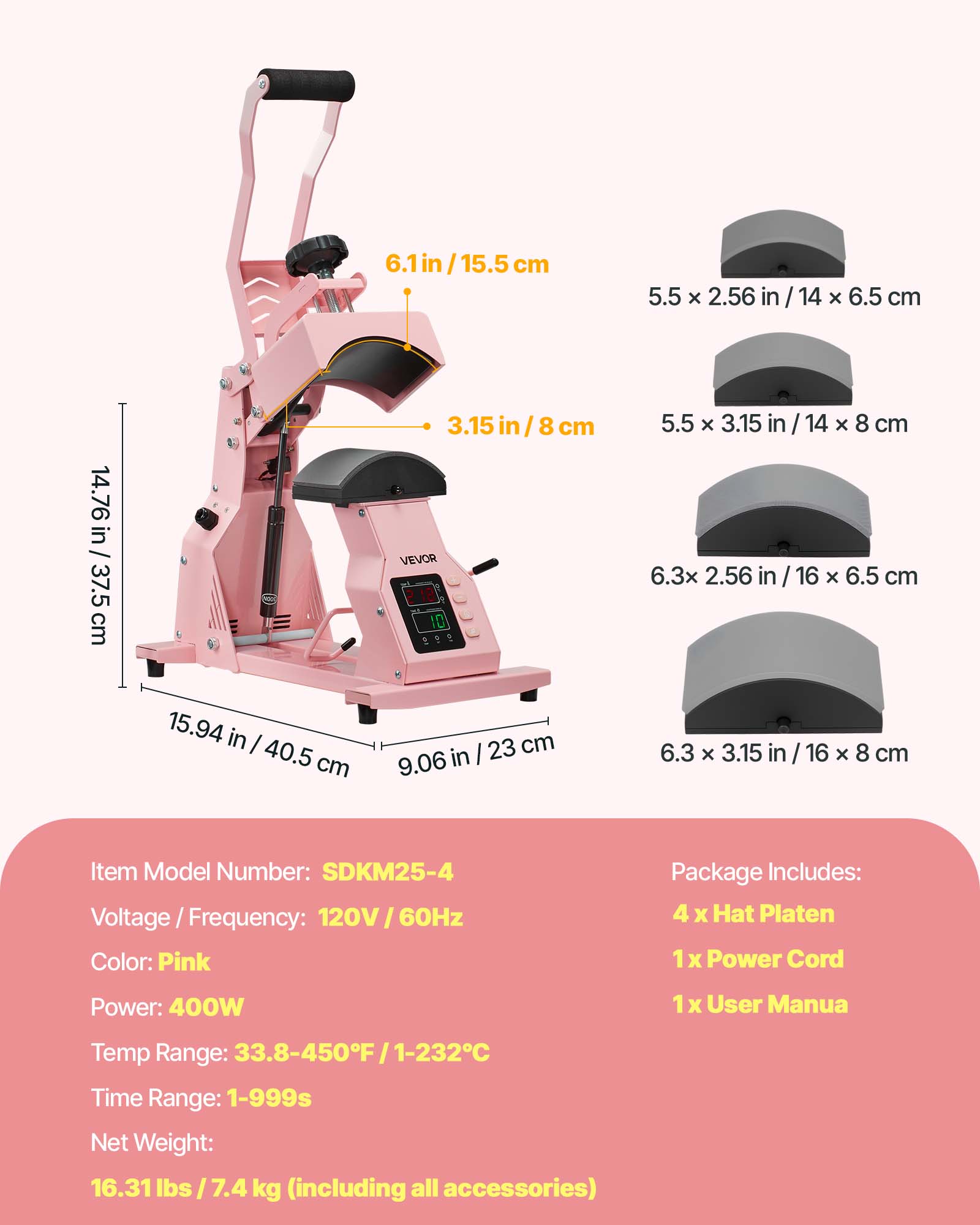 6.1 in / 15.5 cm  
5.5 x 2.56 in / 14 x 6.5 cm  
14.76 in / 37.5 cm  
3.15 in / 8 cm  
5.5 x 3.15 in / 14 x 8 cm  
6.3 x 2.56 in / 16 x 6.5 cm  
15.94 in / 40.5 cm  
23 cm / 9.06 in  
6.3 x 3.15 in / 16 x 8 cm  

Item Model Number: SDKM25-4  
Voltage Frequency: 120V/60Hz  
Color: Pink  
Package Includes: 4 x Hat Platen, 1x Power Cord, 1x User Manual  
Power: 400W  
Temp Range: 33.8-450°F / 1-232°C  
Time Range: 1-999s  
Net Weight: 16.31 lbs / 7.4 kg (including all accessories)