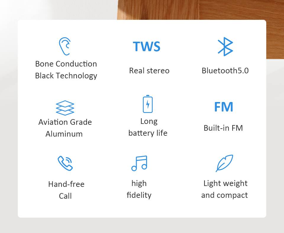 TWS Bone Conduction Black Technology  
Real stereo Bluetooth 5.0  
Aviation Grade Aluminum  
Long battery life  
FM Built-in FM  
Hand-free Call  
High fidelity  
Light weight and compact