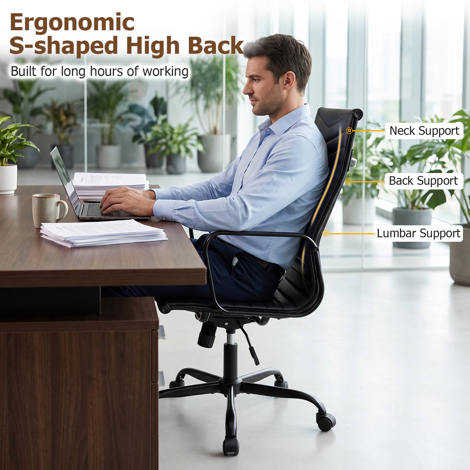 Ergonomic S-shaped High Back  
Built for long hours of working  
Neck Support  
Back Support  
Lumbar Support
