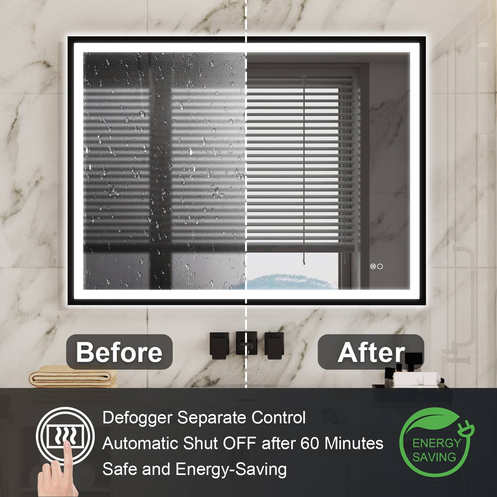 Before After  
Defogger Separate Control  
Automatic Shut OFF after 60 Minutes  
ENERGY SAVING  
Safe and Energy-Saving