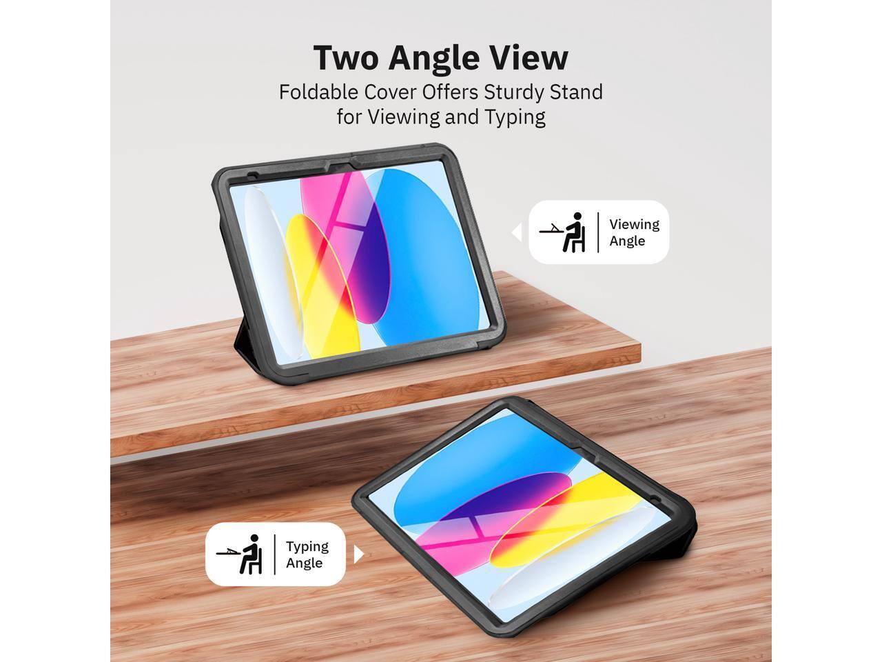 Two Angle View  
Foldable Cover Offers Sturdy Stand for Viewing and Typing  

Viewing Angle  
Typing Angle
