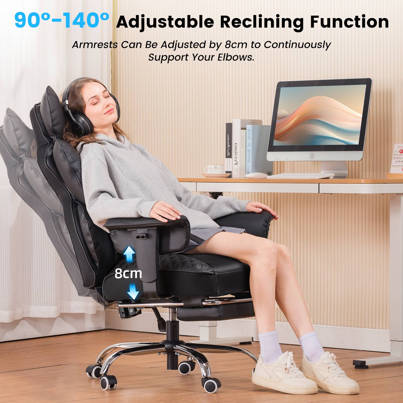 90°-140° Adjustable Reclining Function  
Armrests Can Be Adjusted by 8cm to Continuously Support Your Elbows.