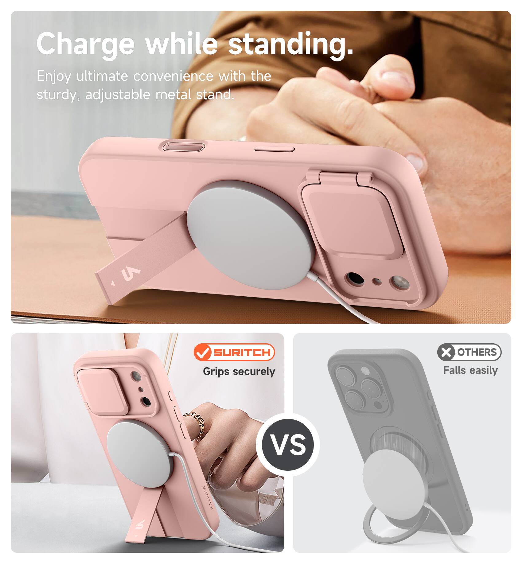 Charge while standing.  
Enjoy ultimate convenience with the sturdy, adjustable metal stand.  

SURITCH Grips securely  
vs  
OTHERS Falls easily