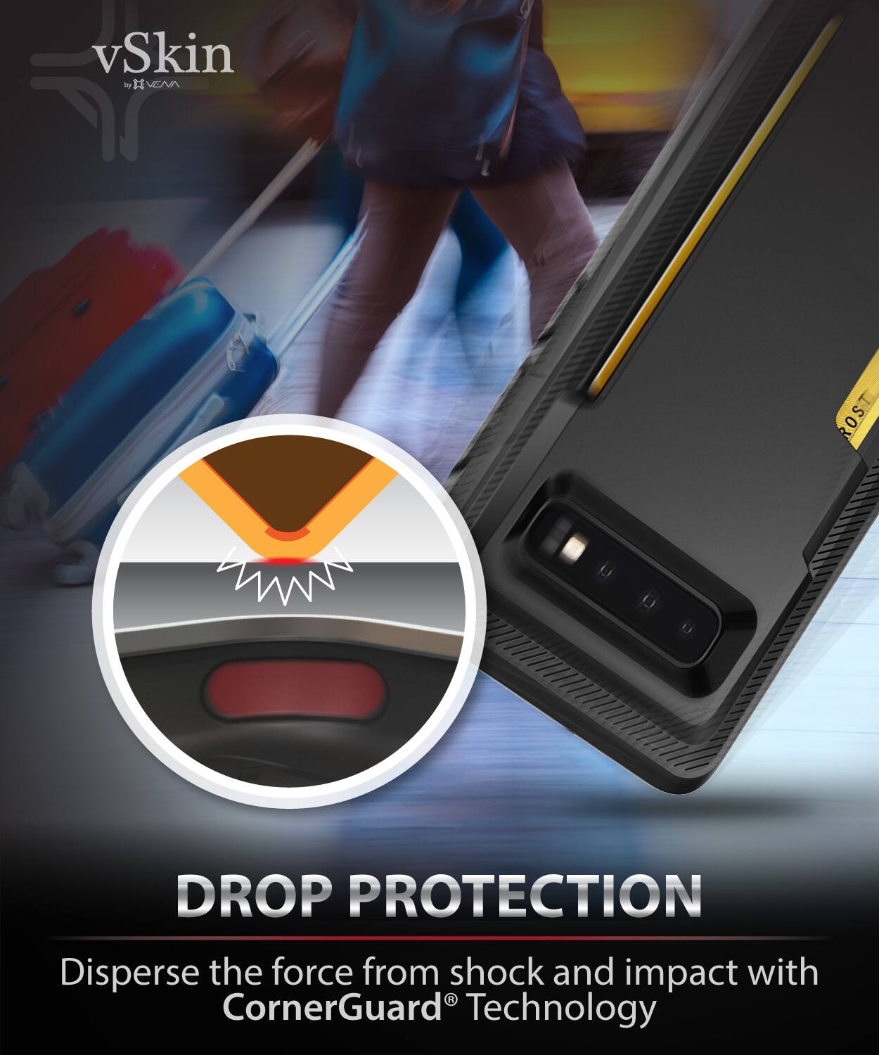 vSkin DEVENA H ROS 0 DROP PROTECTION
Disperse the force from shock and impact with CornerGuard® Technology