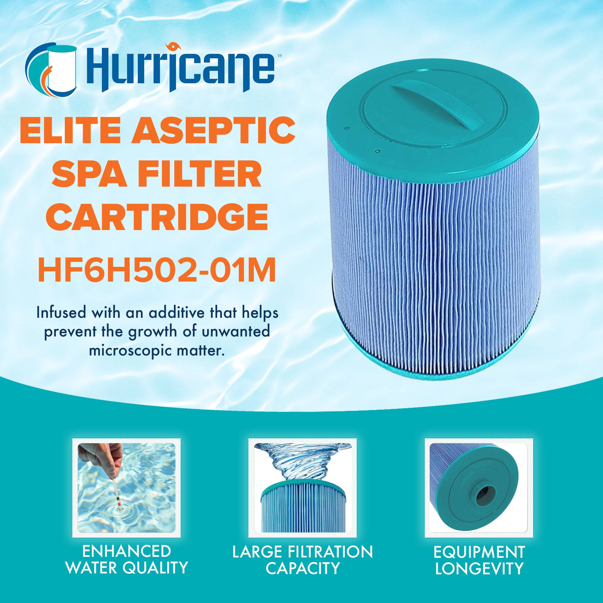 Hurricane  
ELITE ASEPTIC SPA FILTER CARTRIDGE  
HF6H502-01M  

Infused with an additive that helps prevent the growth of unwanted microscopic matter.  

ENHANCED WATER QUALITY  
LARGE FILTRATION CAPACITY  
EQUIPMENT LONGEVITY