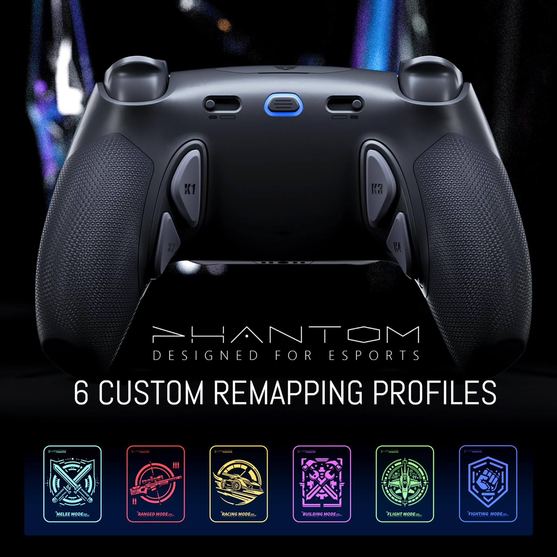 K1 K R2 KA  
PHANTOM  
DESIGNED FOR ESPORTS  
6 CUSTOM REMAPPING PROFILES  
MELLEE MODE  
RANGED MODE  
RACING MODE  
BUILDING MODE  
FLIGHT MODE  
FIGHTING MODE