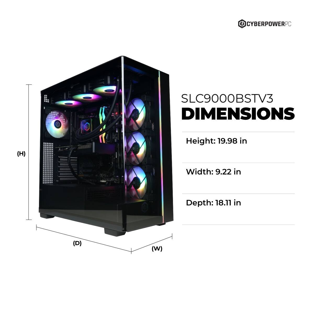 CYBERPOWERPC SLC9000BSTV3 DIMENSIONS

Height: 19.98 in  
Width: 9.22 in  
Depth: 18.11 in