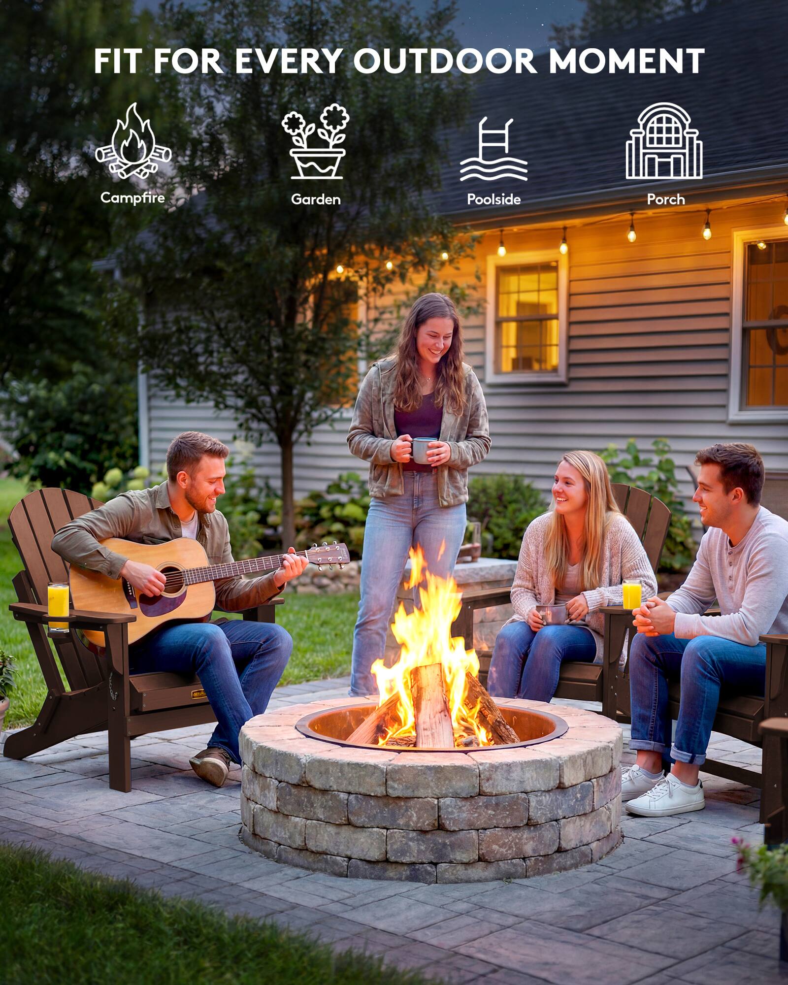 FIT FOR EVERY OUTDOOR MOMENT

Campfire  
Garden  
Poolside  
Porch