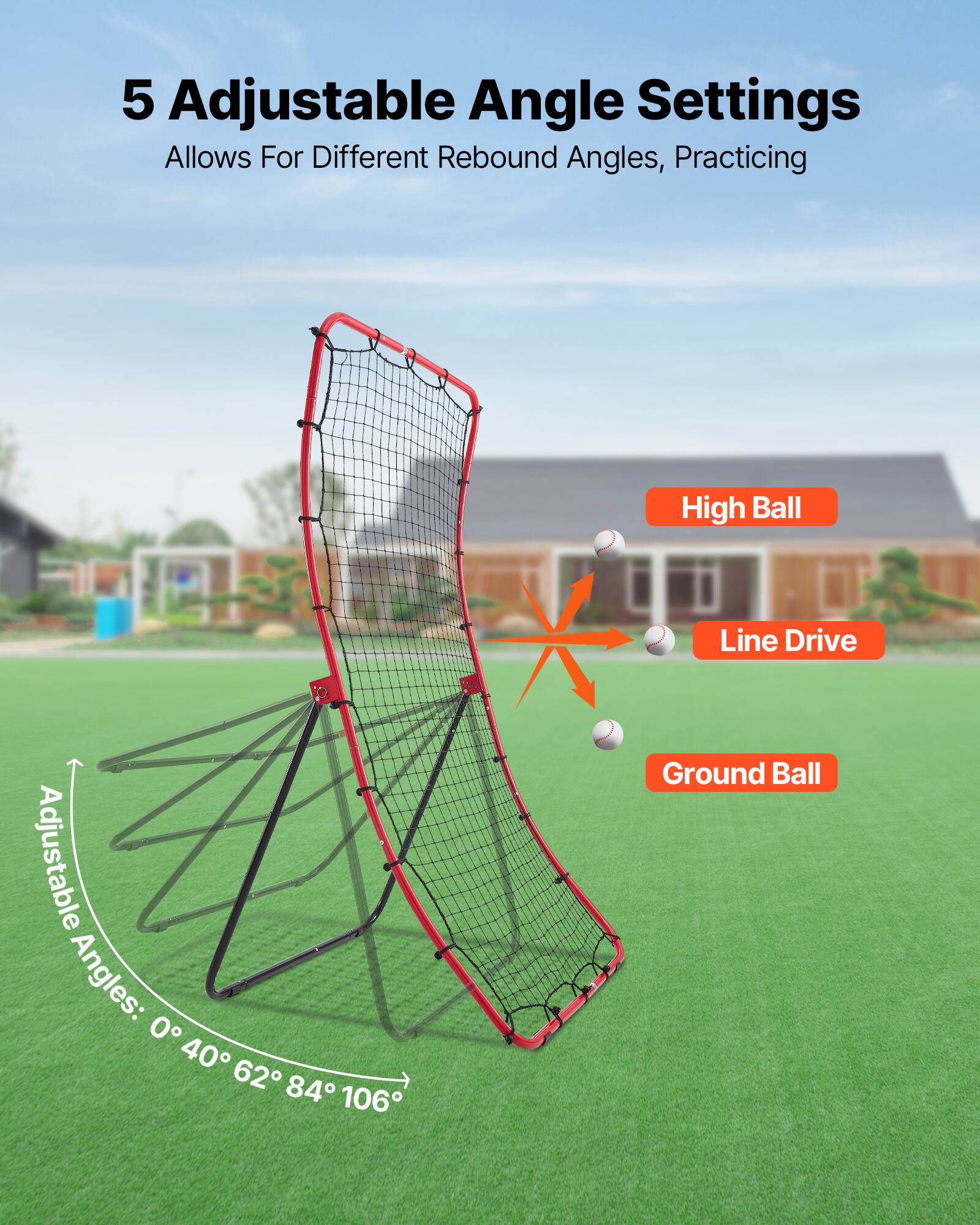 5 Adjustable Angle Settings Allows For Different Rebound Angles, Practicing High Ball Line Drive Adjustable Angles: 0° 40° 62° 84° 106° Ground Ball