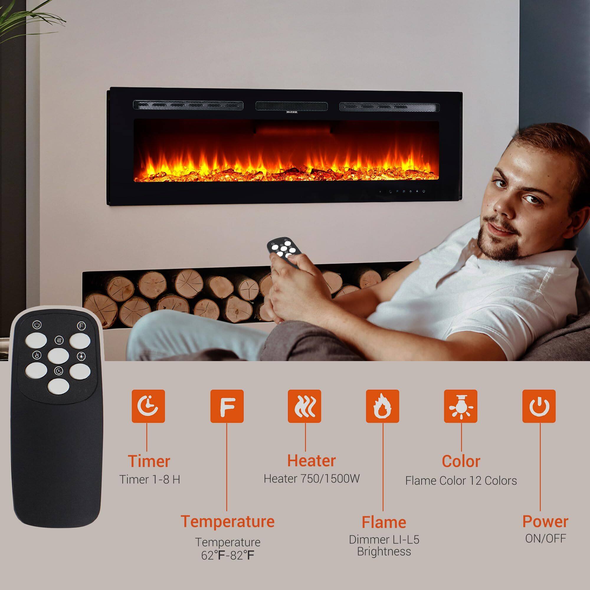 - Timer: Timer 1-8 H
- Heater: Heater 750/1500W
- Color: Flame Color 12 Colors
- Temperature: Temperature 62°F-82°F
- Flame: Flame Dimmer LI-L5 Brightness
- Power: Power ON/OFF