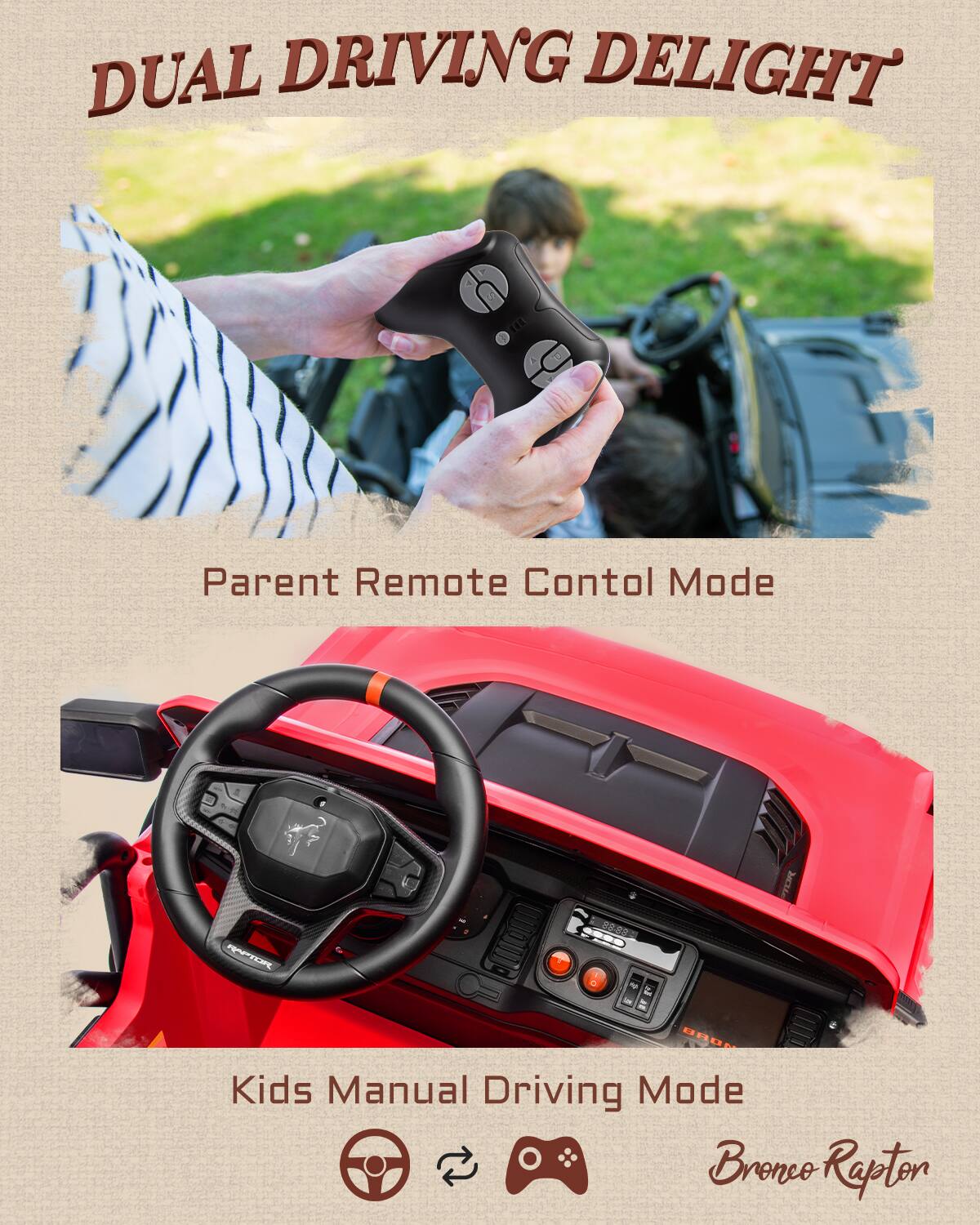 DUAL DRIVING DELIGHT

Parent Remote Control Mode

Kids Manual Driving Mode

Bronco Rapton