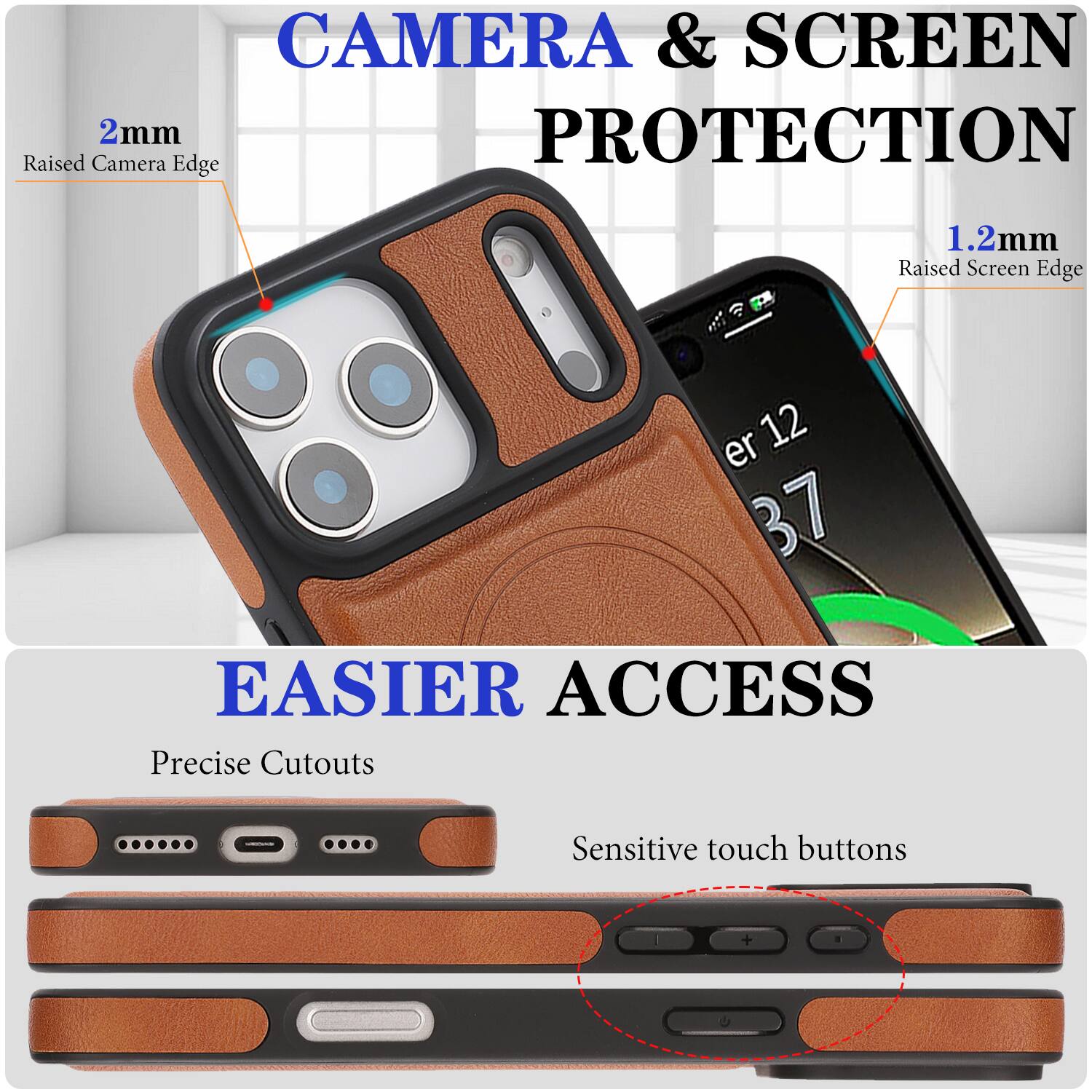 CAMERA & SCREEN PROTECTION  
2mm Raised Camera Edge  
1.2mm Raised Screen Edge  

EASIER ACCESS  
Precise Cutouts  
Sensitive touch buttons