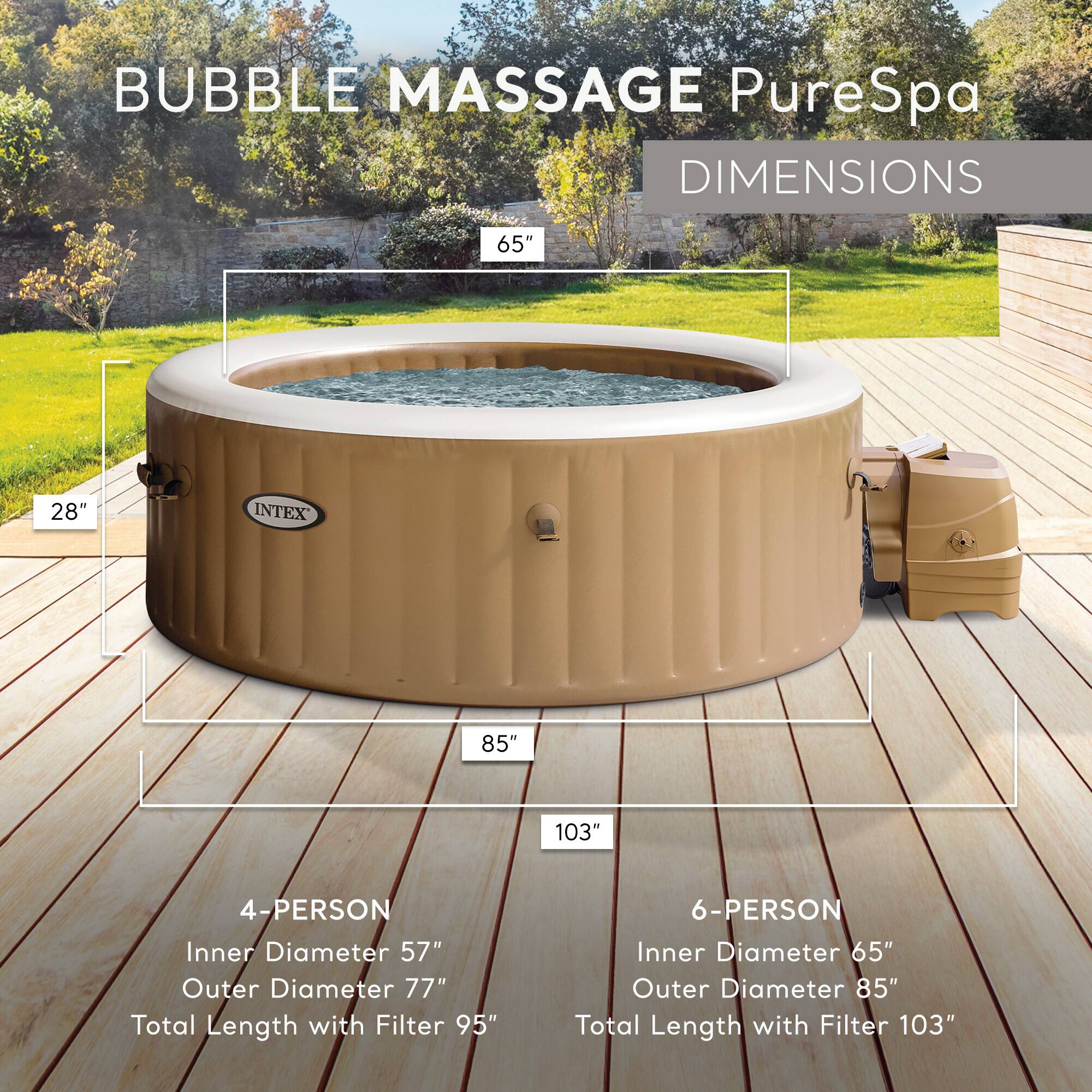 BUBBLE MASSAGE PureSpa  
DIMENSIONS  

4-PERSON  
Inner Diameter: 57"  
Outer Diameter: 77"  
Total Length with Filter: 95"  

6-PERSON  
Inner Diameter: 65"  
Outer Diameter: 85"  
Total Length with Filter: 103"