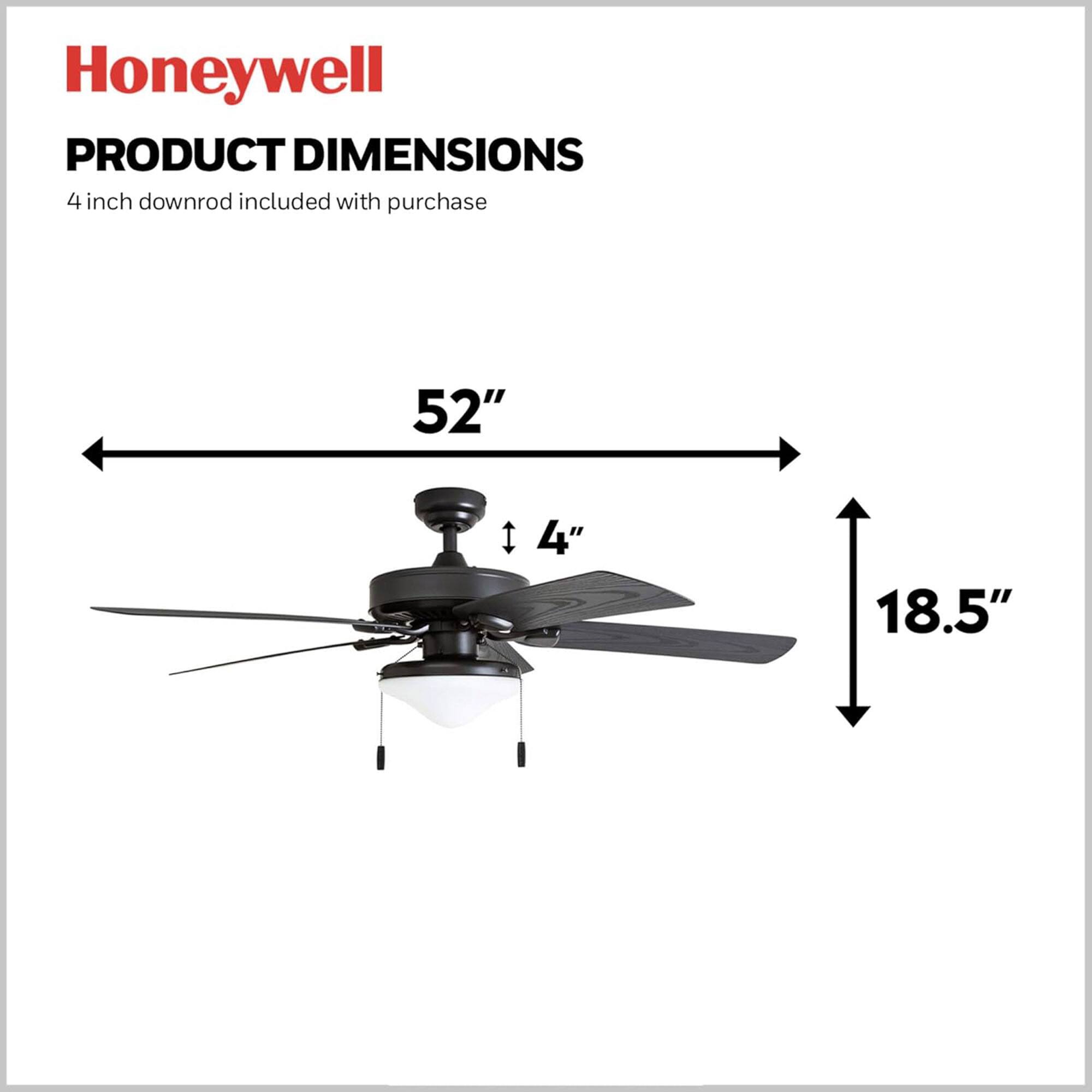 Honeywell  
PRODUCT DIMENSIONS  
4 inch downrod included with purchase  

52"  
4"  
18.5"