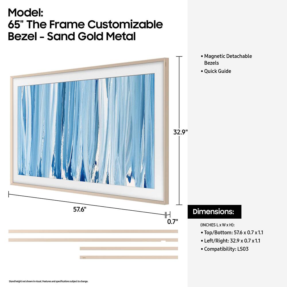 Model: 65" The Frame Customizable Bezel - Sand Gold Metal

Magnetic Detachable Bezels Quick Guide

Dimensions: 0.7" (INCHES X W X H): Top/Bottom: 57.6 X 0.7 x1.1 Left/Right: 32.9 X 0.7 x1.1

Compatibility: LS03

Stand height not shown in visual. Features and specifications subject to change