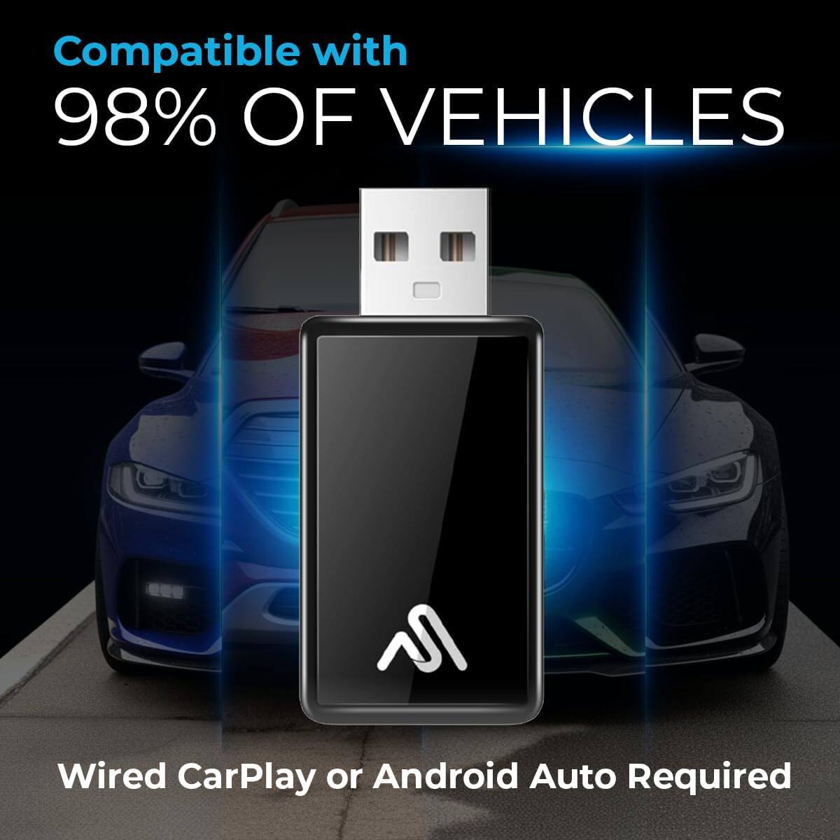 Compatible with 98% OF VEHICLES  
Wired CarPlay or Android Auto Required