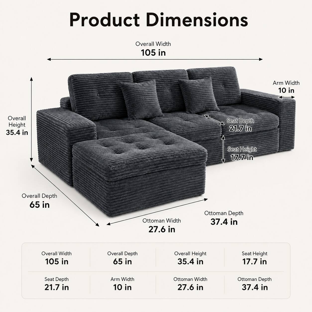 Product Dimensions

- Overall Width: 105 in
- Arm Width: 10 in
- Overall Height: 35.4 in
- Seat Depth: 21.7 in
- Seat Height: 17.7 in
- Overall Depth: 65 in
- Ottoman Width: 27.6 in
- Ottoman Depth: 37.4 in