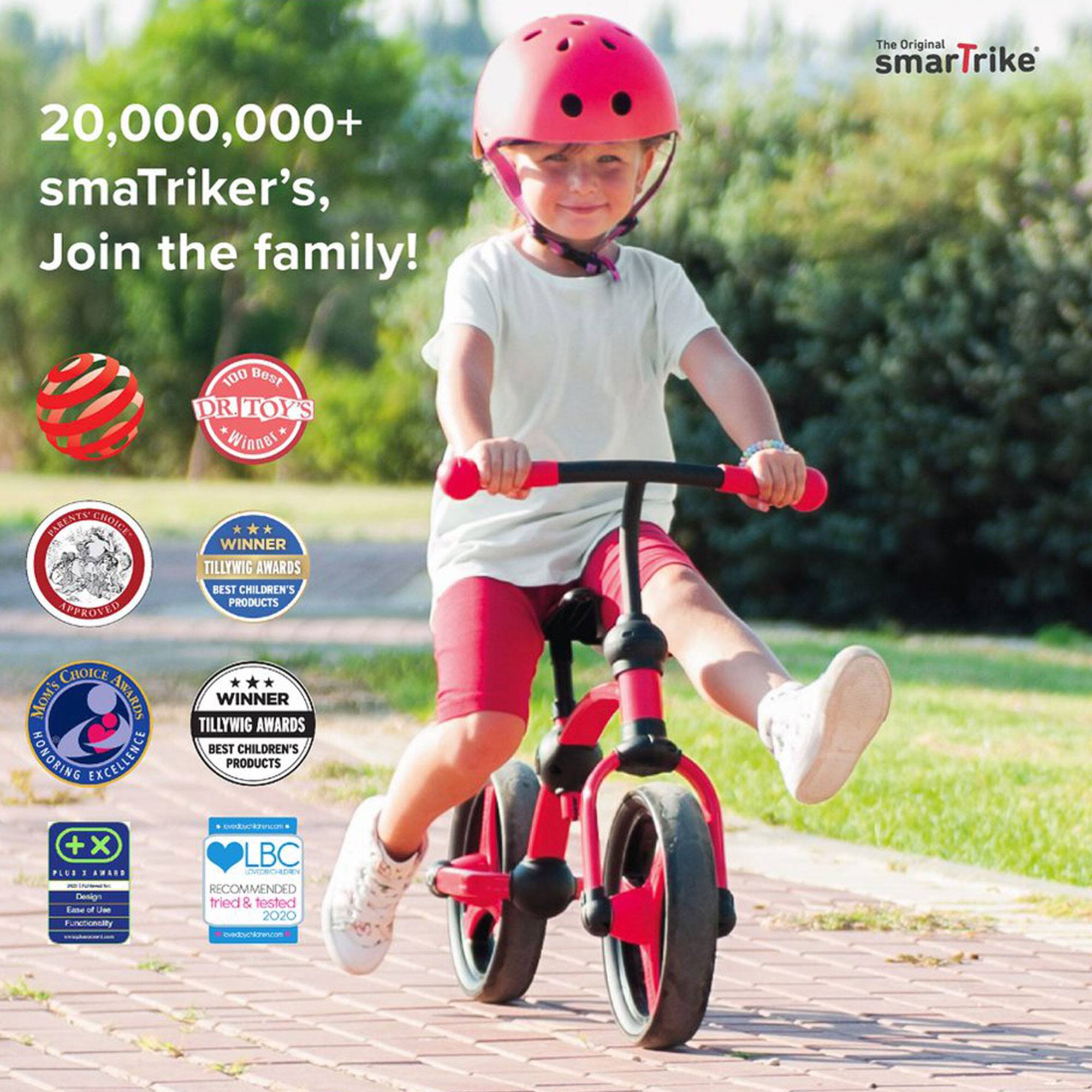 20,000,000+ smaTriker's, Join the family!  
The Original smaTrike  

100 Best DR TOY'S Winner  
TESTED & APPROVED  
TILLYWIG AWARDS BEST CHILDREN'S PRODUCTS  
CHOICE AWARDS HONORING EXCELLENCE  
LBC COMMENDED tried & tested 2020