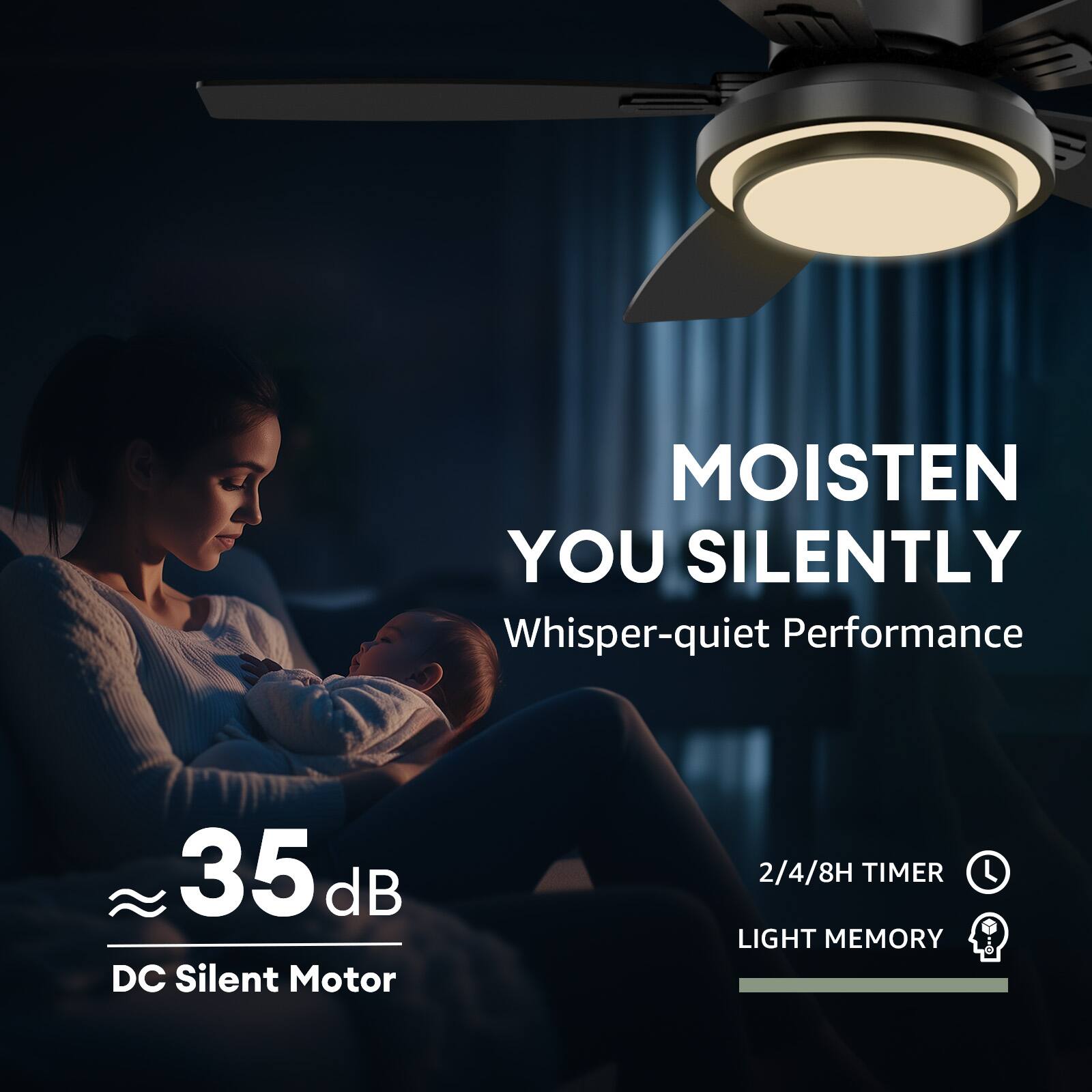 MOISTEN YOU SILENTLY  
Whisper-quiet Performance

35 dB DC Silent Motor

2/4/8H TIMER  
LIGHT MEMORY