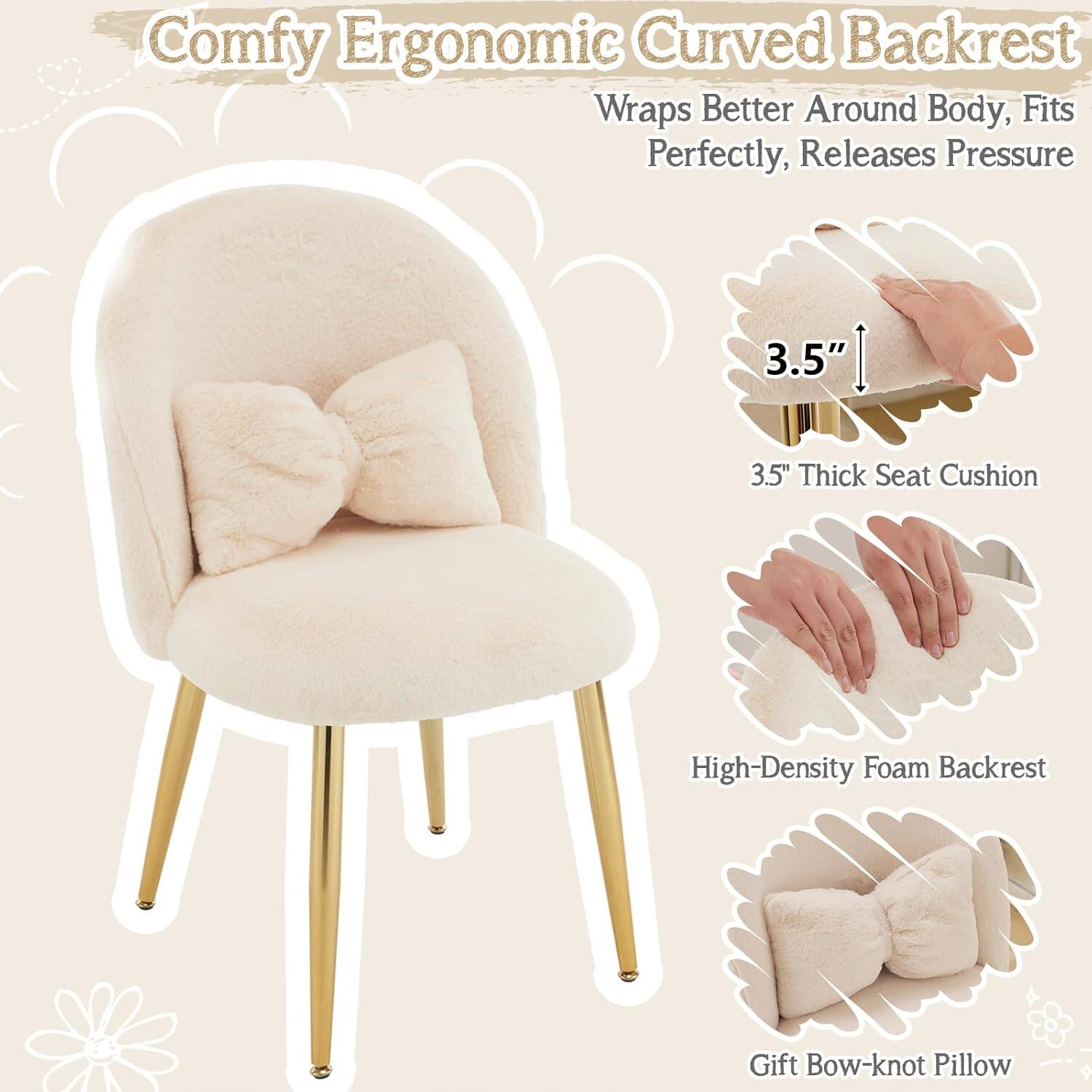 Comfy Ergonomic Curved Backrest  
Wraps Better Around Body, Fits Perfectly, Releases Pressure  
3.5" Thick Seat Cushion  
High-Density Foam Backrest  
Gift Bow-knot Pillow