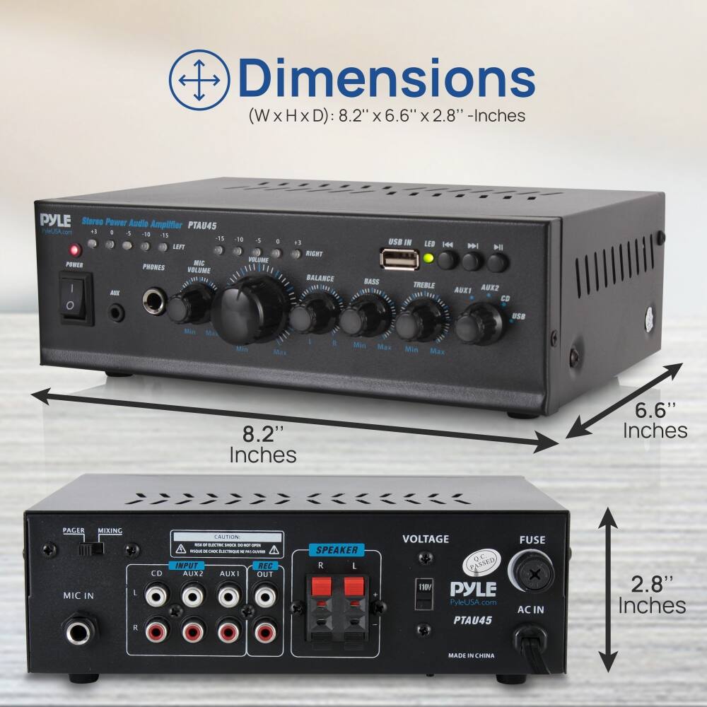 Dimensions (WxHxD): 8.2" x 6.6" x 2.8" - Inches

PYLE Stereo Power Audio Amplifier PTAU45

- POWER
- PHONES
- VOLUME
- BALANCE
- BASS
- TREBLE
- AUX1
- CD
- USB
- USB IN
- LED
- PAGER
- MIXING
- INPUT
- AUX2
- AUX1
- OUT
- SPEAKER
- VOLTAGE
- FUSE
- AC IN

PYLE PyleUSA.com PTAU45

MADE IN CHINA