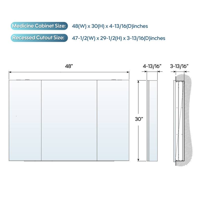 Medicine Cabinet Size: 48(W) x 30(H) x 4-13/16(D) inches  
Recessed Cutout Size: 47-1/2(W) x 29-1/2(H) x 3-13/16(D) inches