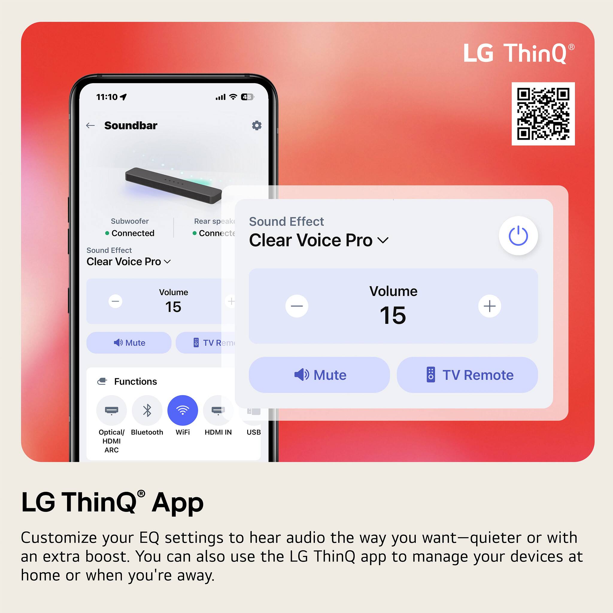 LG ThinQ

Soundbar

Subwoofer: Connected  
Rear speaker: Connected  
Sound Effect: Clear Voice Pro  
Volume: 15  
Mute  
TV Remote  

Functions:  
Optical/Bluetooth WiFi HDMI IN USB  

LG ThinQ App

Customize your EQ settings to hear audio the way you want—quieter or with an extra boost. You can also use the LG ThinQ app to manage your devices at home or when you're away.