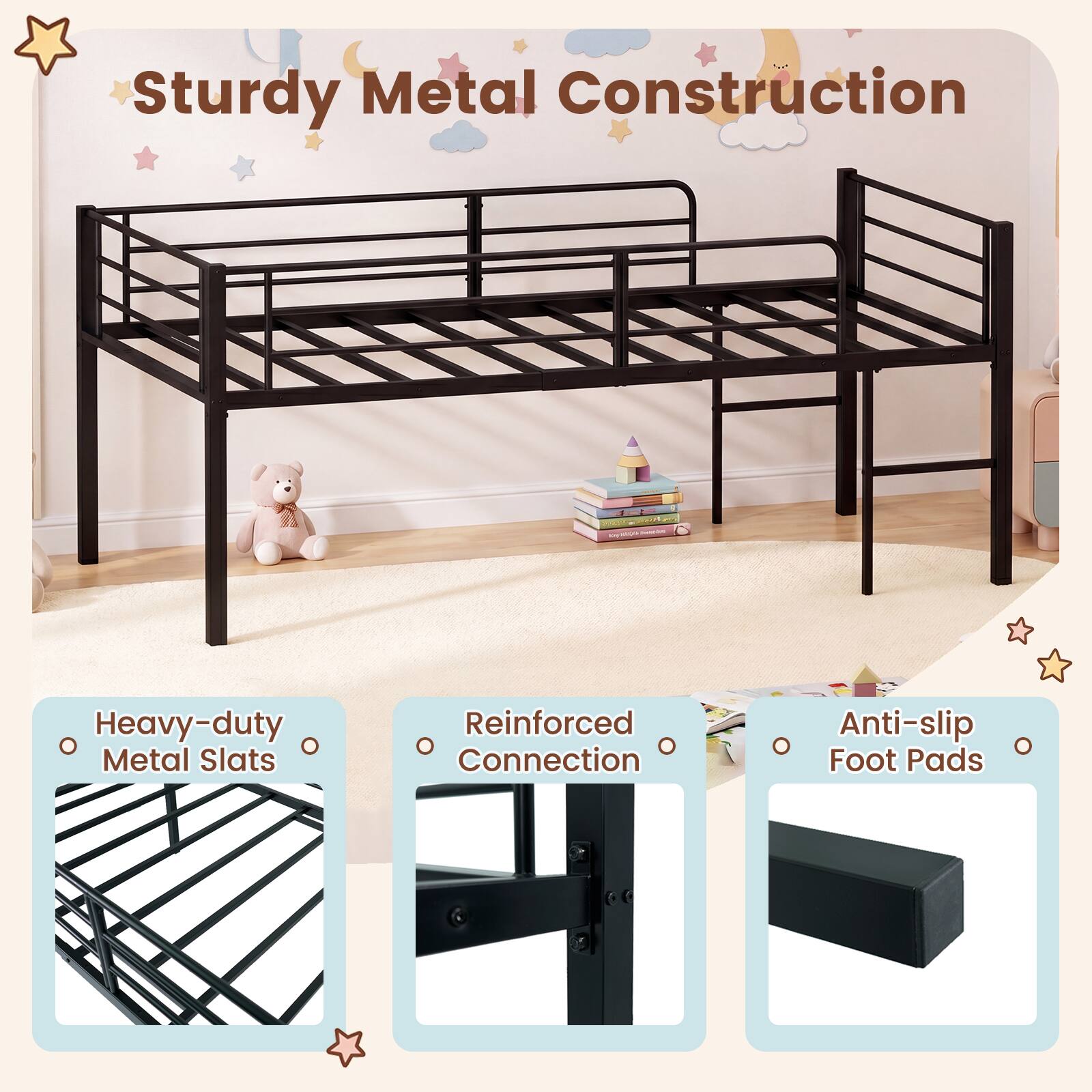 Sturdy Metal Construction  
Heavy-duty Metal Slats  
Reinforced Connection  
Anti-slip Foot Pads