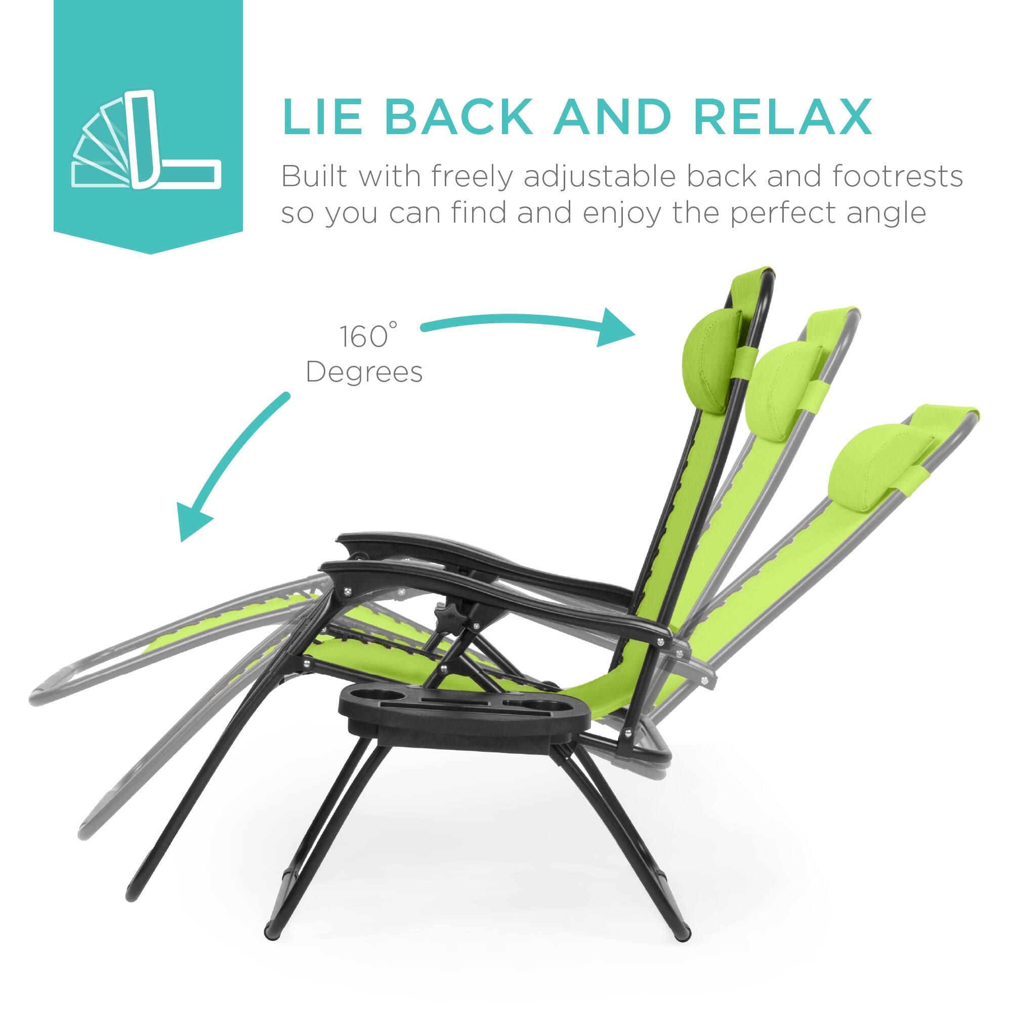 LIE BACK AND RELAX  
Built with freely adjustable back and footrests so you can find and enjoy the perfect angle  

160° Degrees