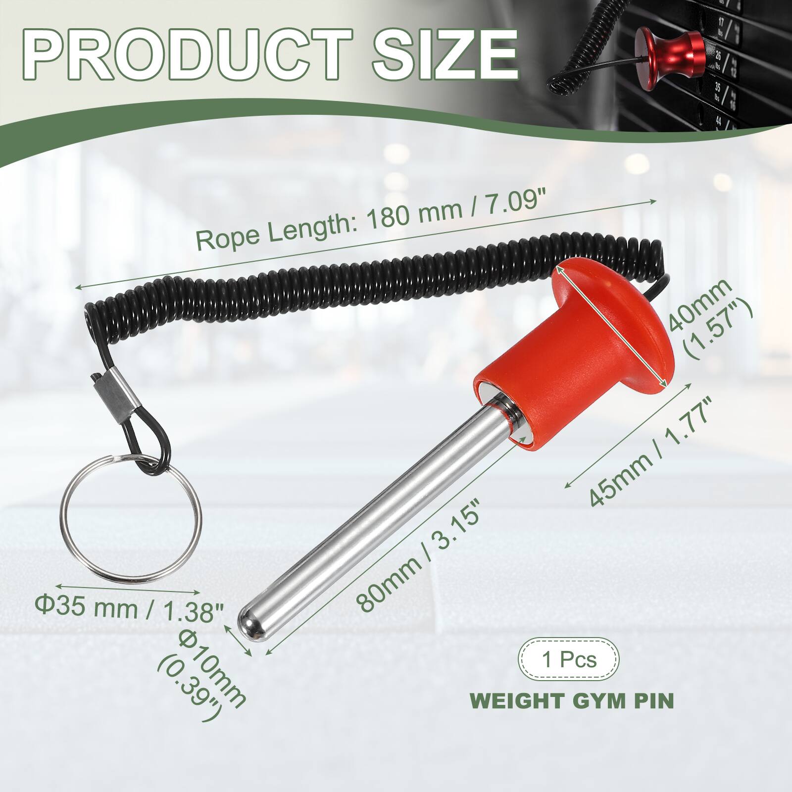 PRODUCT SIZE

- Rope Length: 180 mm (7.09")
- 40mm (1.57")
- 45mm (1.77")
- 80mm (3.15")
- 35 mm (1.38")
- 10mm (0.39")

1 Pcs

WEIGHT GYM PIN