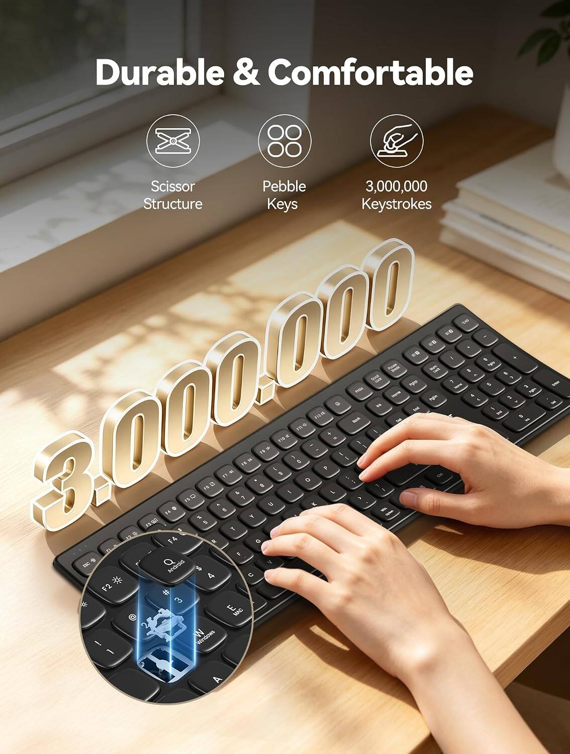 Durable & Comfortable  
Scissor Structure  
Pebble Keys  
3,000,000 Keystrokes