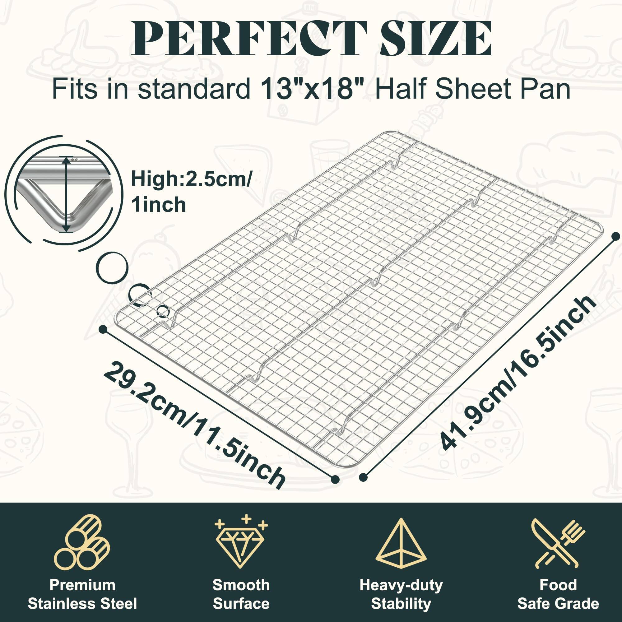 PERFECT SIZE  
Fits in standard 13"x18" Half Sheet Pan  

High: 2.5cm/1 inch  
29.2cm/11.5 inch  
41.9cm/16.5 inch  

Premium Stainless Steel  
Smooth Surface  
Heavy-duty Stability  
Food Safe Grade