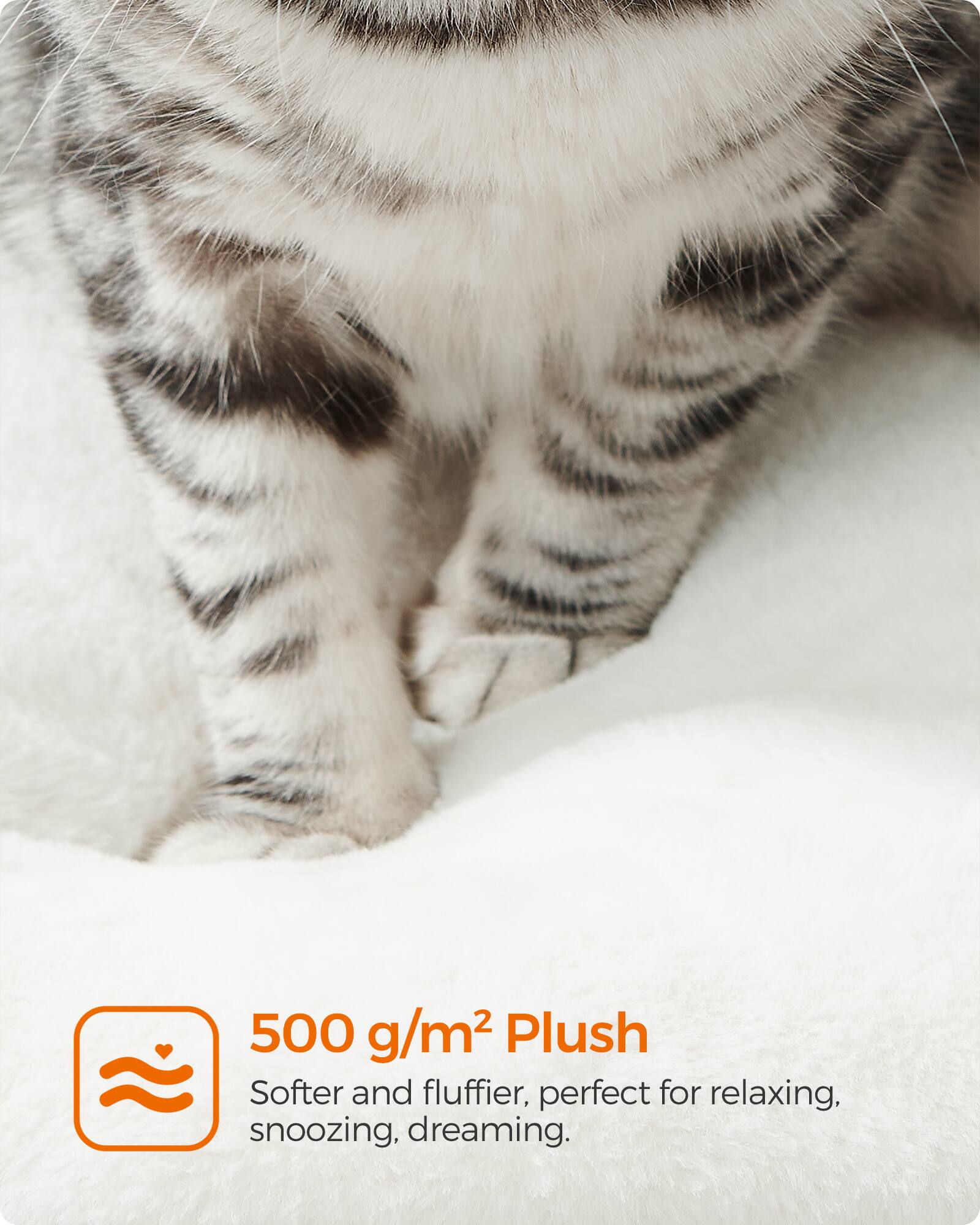 500 g/m² Plush  
Softer and fluffier, perfect for relaxing, snoozing, dreaming.