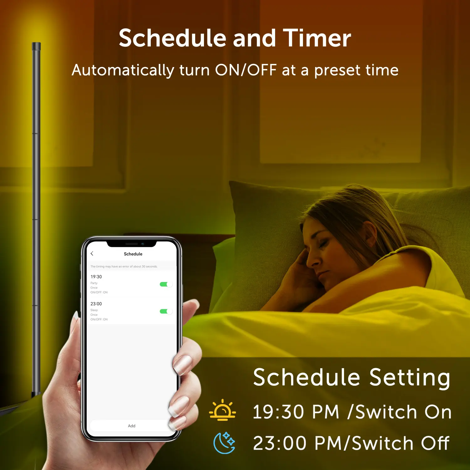 Schedule and Timer Automatically turn ON/OFF at a preset time
Schedule Setting
19:30 PM /Switch On
23:00 PM/Switch Off
