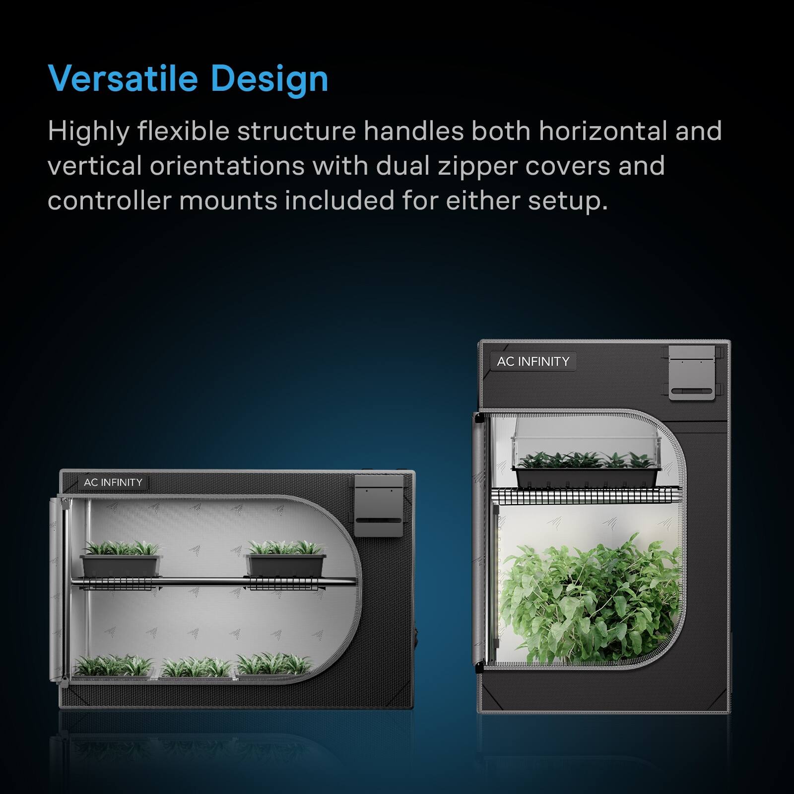 Versatile Design  
Highly flexible structure handles both horizontal and vertical orientations with dual zipper covers and controller mounts included for either setup.  
AC INFINITY