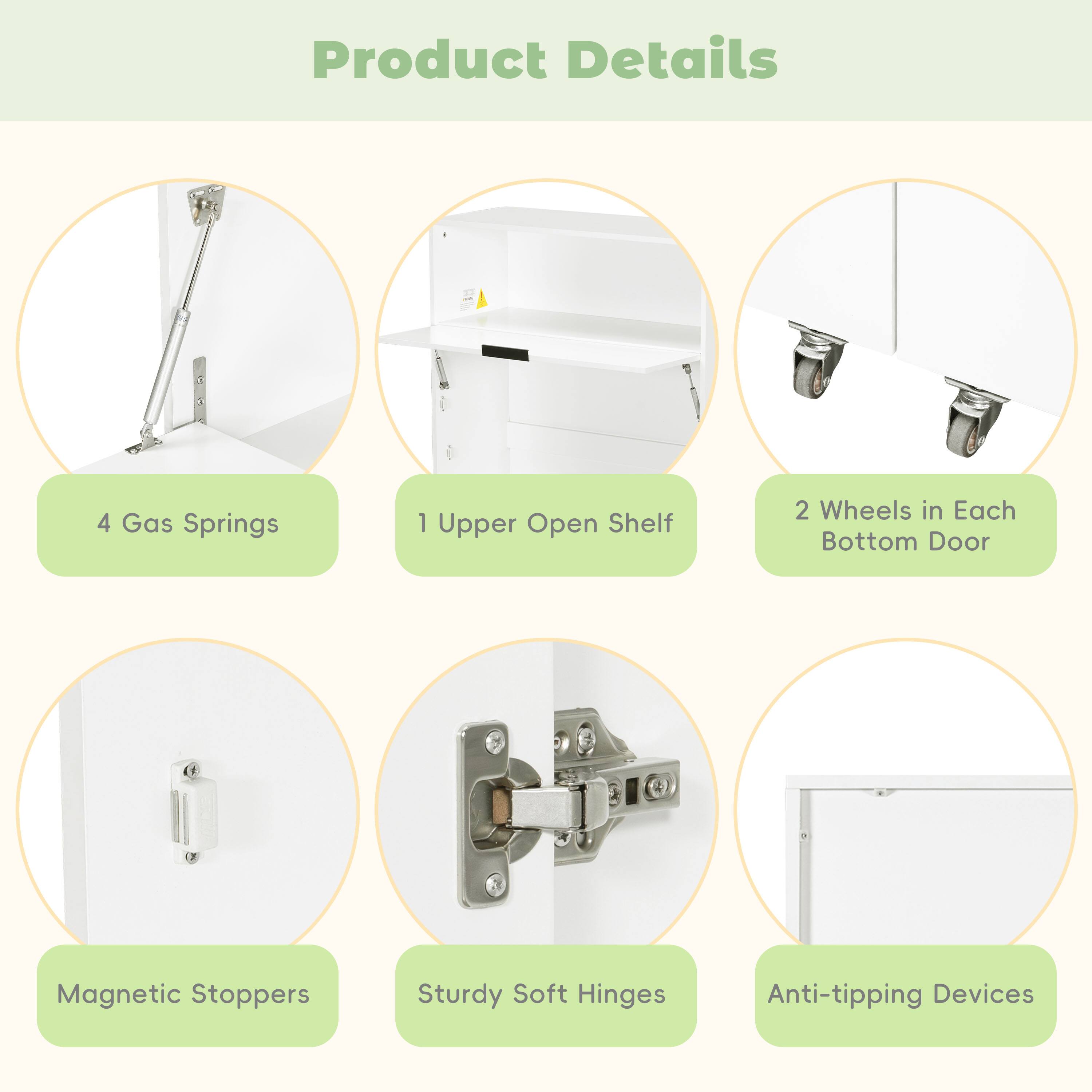 Product Details

- 4 Gas Springs
- 1 Upper Open Shelf
- 2 Wheels in Each Bottom Door
- Magnetic Stoppers
- Sturdy Soft Hinges
- Anti-tipping Devices