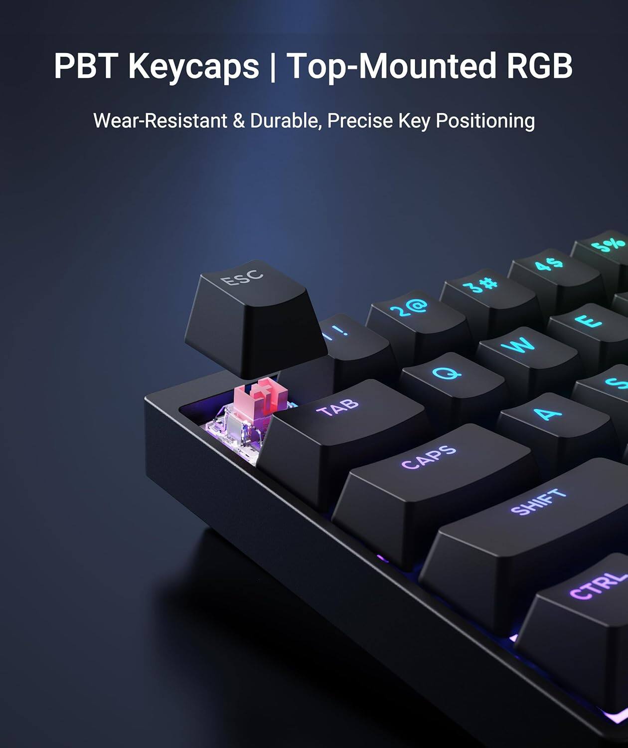 PBT Keycaps | Top-Mounted RGB  
Wear-Resistant & Durable, Precise Key Positioning  

ESC ! TAB 1 2@ 3# 4$ 5% 6^ 7& 8* 9( 0) -_ =+ Q W E R T Y U I O P [ { } | A S D F G H J K L ; : ' " CAPS SHIFT CTRL