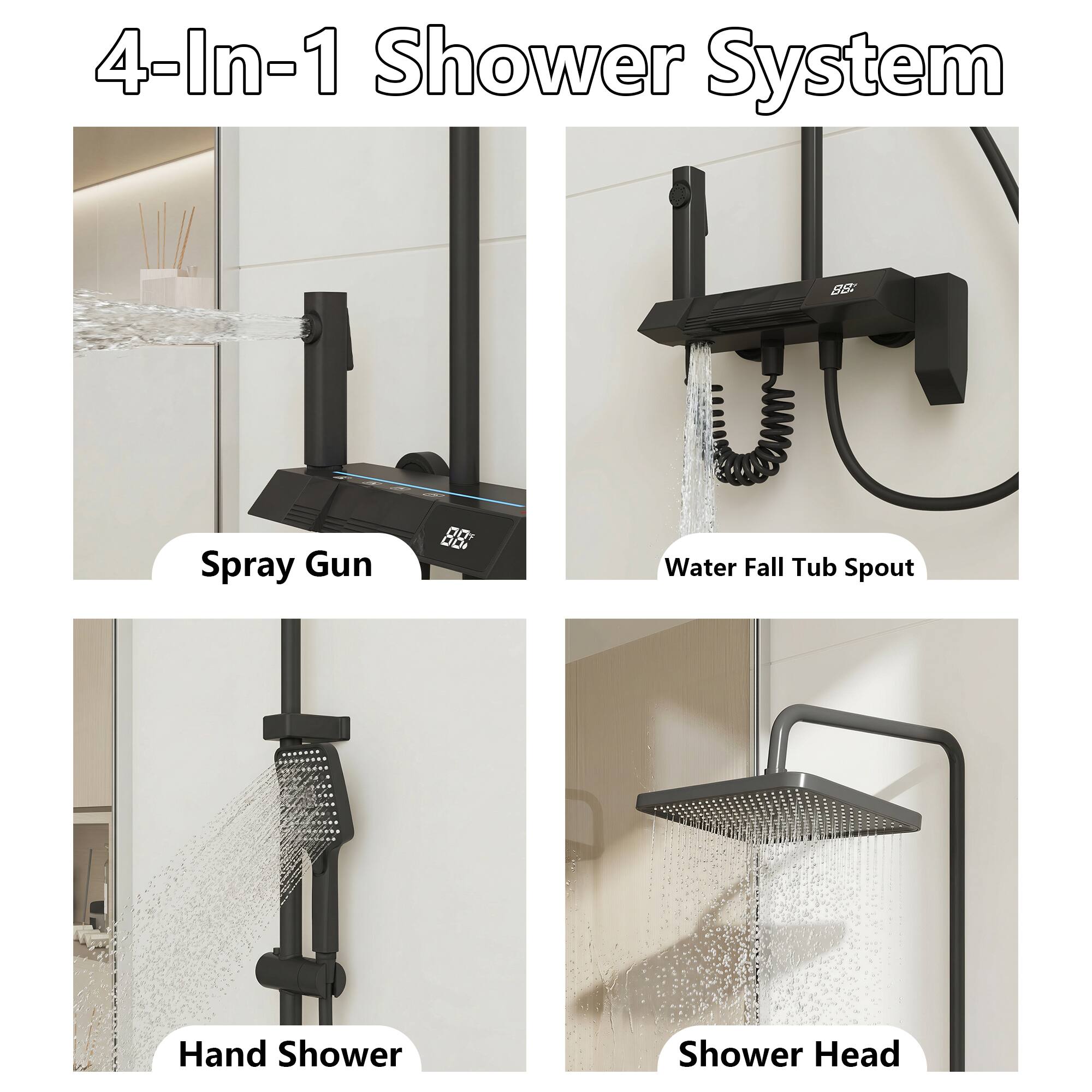 4-In-1 Shower System

- Spray Gun
- Water Fall Tub Spout
- Hand Shower
- Shower Head