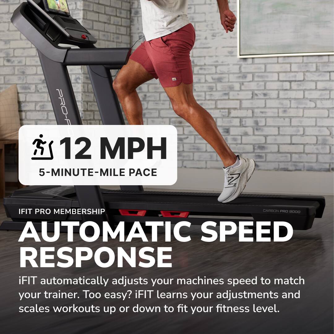 12 MPH  
5-MINUTE-MILE PACE  

IFIT PRO MEMBERSHIP  

AUTOMATIC SPEED RESPONSE  

iFIT automatically adjusts your machine's speed to match your trainer. Too easy? iFIT learns your adjustments and scales workouts up or down to fit your fitness level.