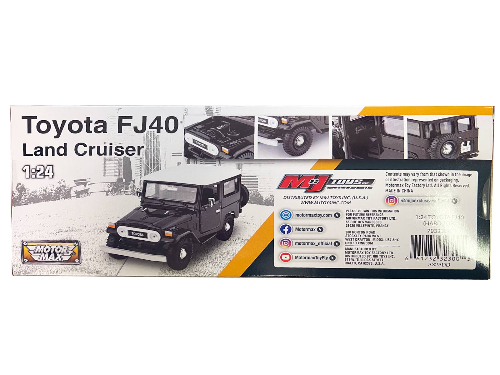 Toyota FJ40 Land Cruiser 1:24  
MJ TOYS  
DISTRIBUTED BY M&J TOYS INC. (U.S.A.)  
WWW.MJTOYSINC.COM  
Contents may vary from that shown in the image or illustration represented on packaging.  
Motormax Toy Factory Ltd. All Rights Reserved.  
MADE IN CHINA  
@mijoexclusivesofuc  
MOTOR MAX TOYOTA  
PLEASE RETAIN THIS INFORMATION motormaxtoy.com FOR FUTURE REFERENCE.  
MOTORMAX TOY FACTORY LTD.  
8A RUE DES VANESSES 83420 VILLEPINTE, FRANCE  
Motormax 200 MORTON RDAD STOCKLET PARK WEST WEST DRATTON IDCX. U? SHX  
motormax_official  
UNITED KINGDOM  
MANUFACTURED BY MOTORMAX T FACTORY LTD  
DISTRIBUTED BY M&J TOYS INC.  
MotormaxToyFty  
371 N. THLOCK STREET 6 RALIO, CA 82376 U.S.A.  
1:24 (HARD 793238 6173