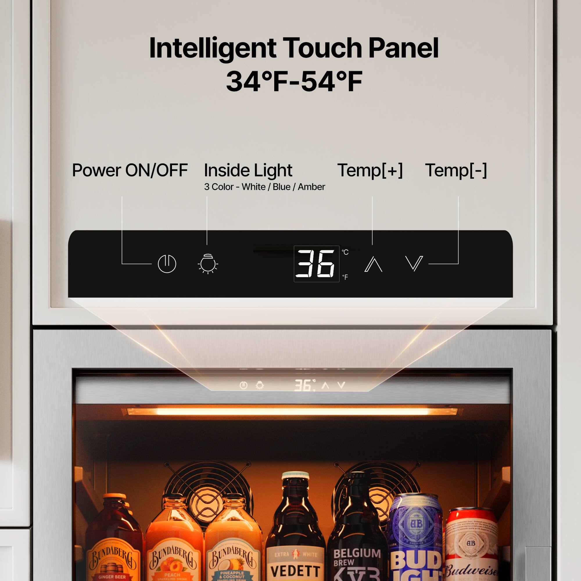 Intelligent Touch Panel  
34°F-54°F  

Power ON/OFF  
Inside Light  
Temp[+] Temp[-]  

3 Color - White/Blue/Amber  

36°F