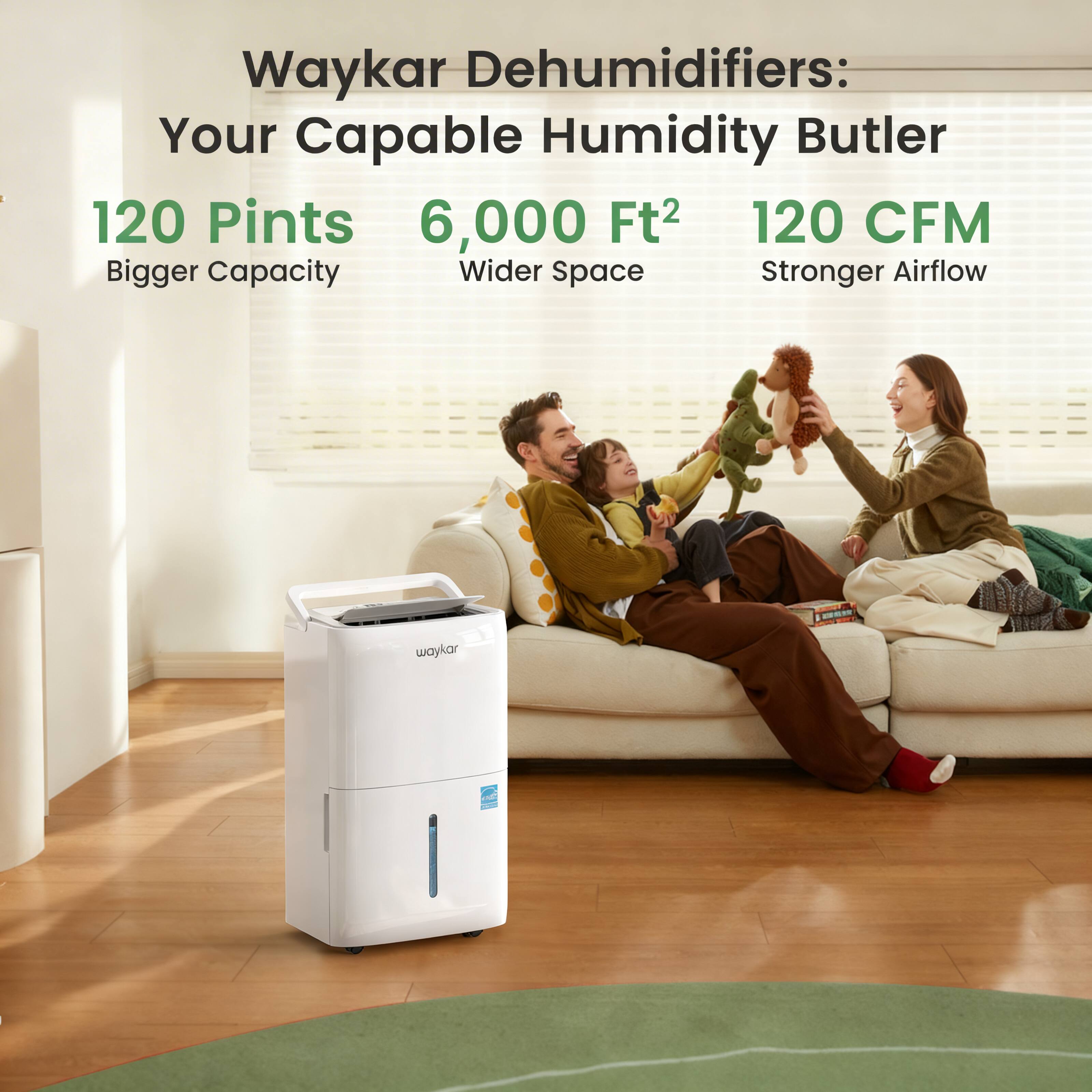 Waykar Dehumidifiers: Your Capable Humidity Butler  
120 Pints  
6,000 Ft²  
120 CFM  
Bigger Capacity  
Wider Space  
Stronger Airflow