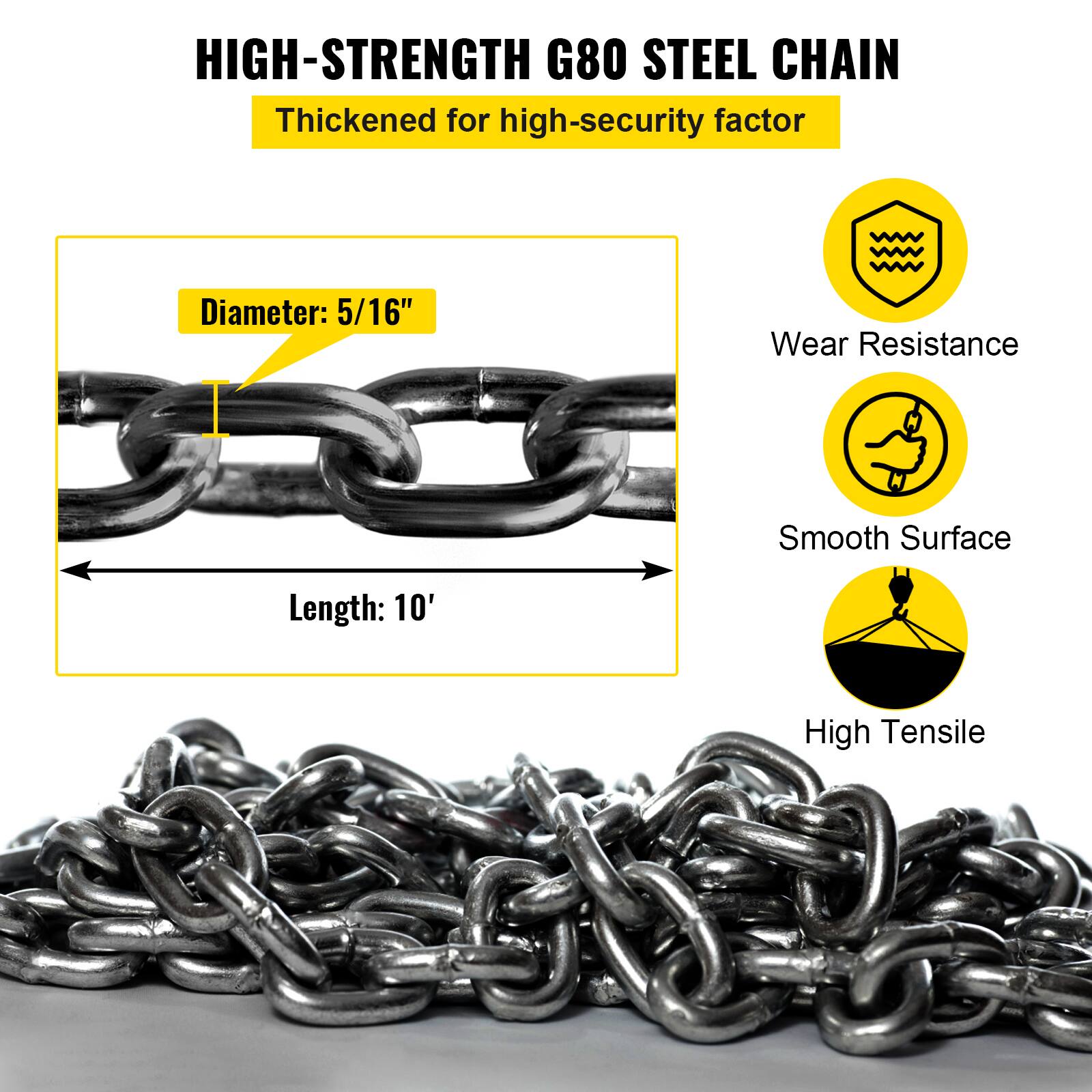 HIGH-STRENGTH G80 STEEL CHAIN  
Thickened for high-security factor  

Diameter: 5/16"  
Length: 10'  

- Wear Resistance  
- Smooth Surface  
- High Tensile