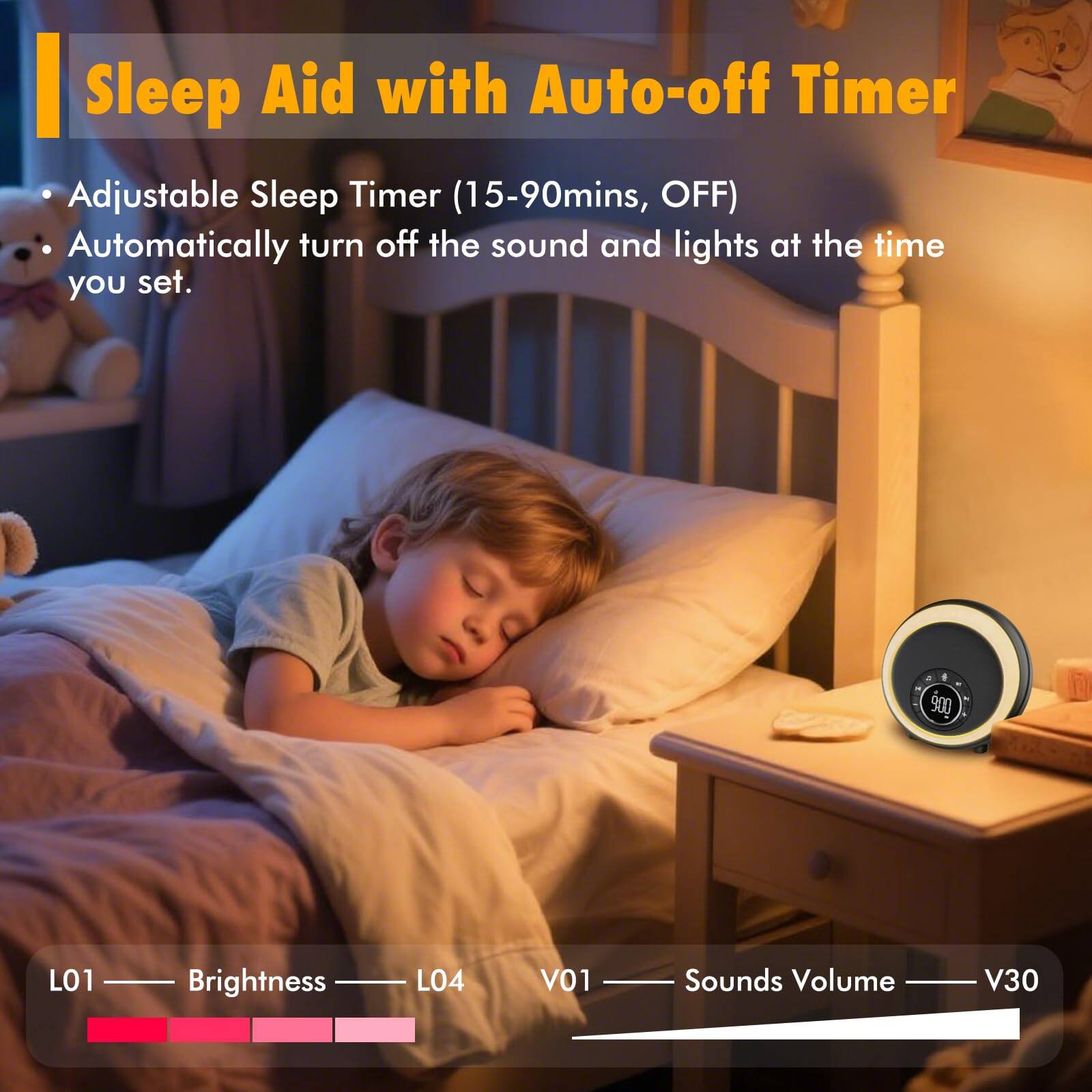 Sleep Aid with Auto-off Timer

- Adjustable Sleep Timer (15-90mins, OFF)
- Automatically turn off the sound and lights at the time you set.

L01 — Brightness — L04

V01 — Sounds Volume — V30