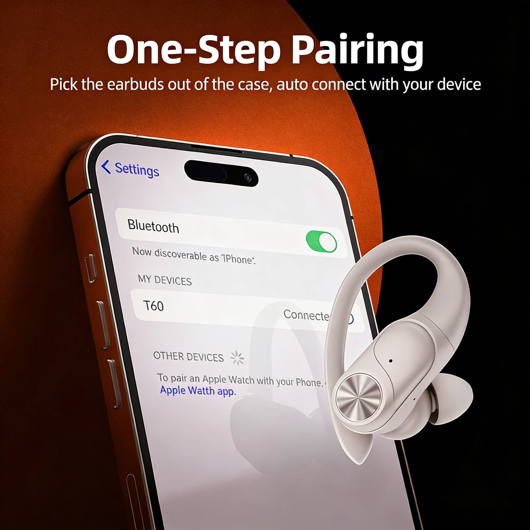 One-Step Pairing  
Pick the earbuds out of the case, auto connect with your device  

Settings  
Bluetooth  
Now discoverable as iPhone  
MY DEVICES  
T60  
Connecte  
OTHER DEVICES  
To pair an Apple Watch with your Phone. Apple Watch app.