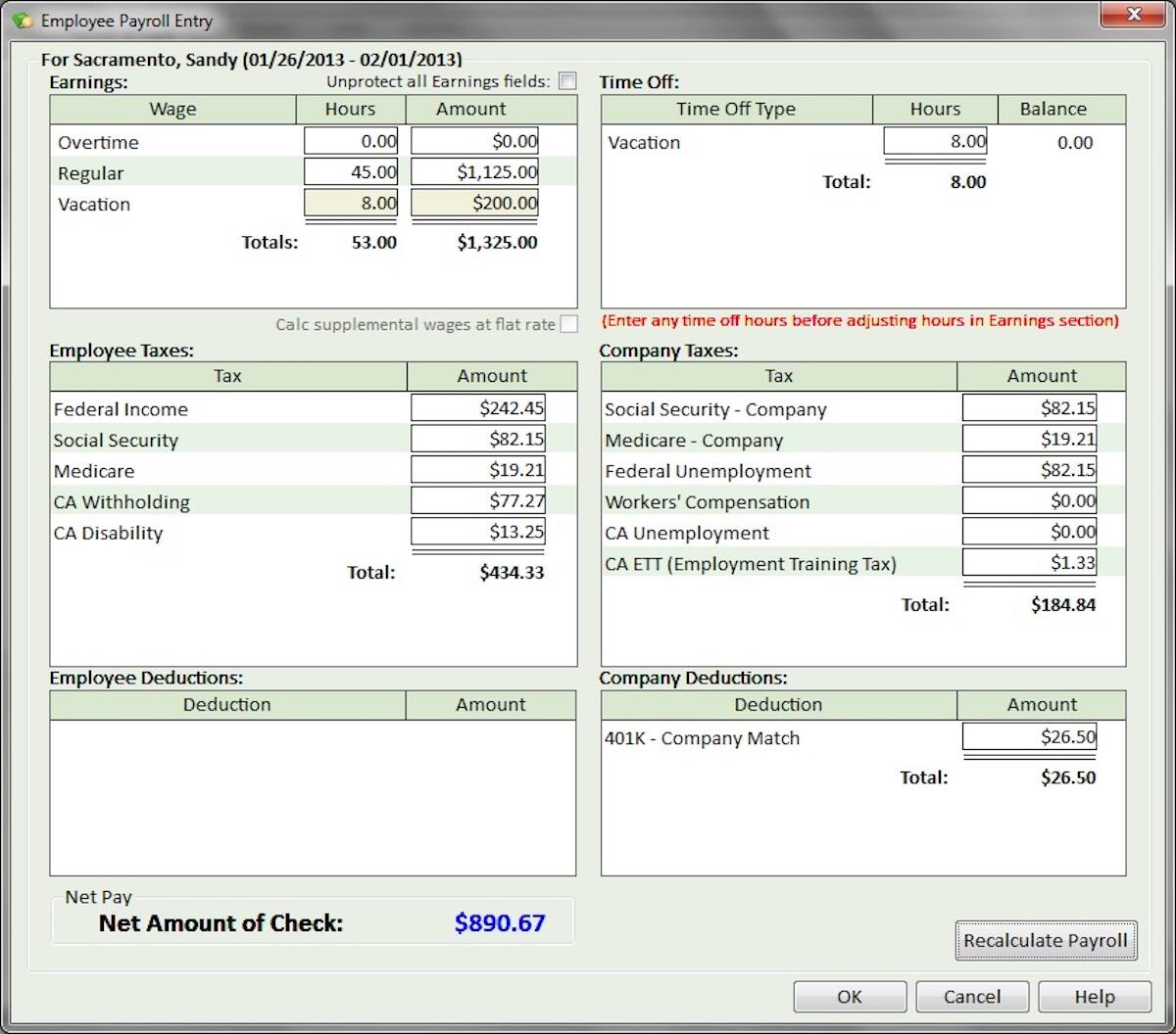 Employee Payroll Entry For Sacramento, Sandy (01/26/2013 - 02/01/2013)

Earnings:
- Overtime: 0.00 hours, $0.00
- Regular: 45.00 hours, $1,125.00
- Vacation: 8.00 hours, $200.00
- Totals: 53.00 hours, $1,325.00

Time Off:
- Vacation: 8.00 hours, Balance 0.00

Employee Taxes:
- Federal Income: $242.45
- Social Security: $82.15
- Medicare: $19.21
- CA Withholding: $77.27
- CA Disability: $13.25
- Total: $434.33

Company Taxes:
- Social Security - Company: $82.15
- Medicare - Company: $19.21
- Federal Unemployment: $82.15
- Workers' Compensation: $0.00
- CA