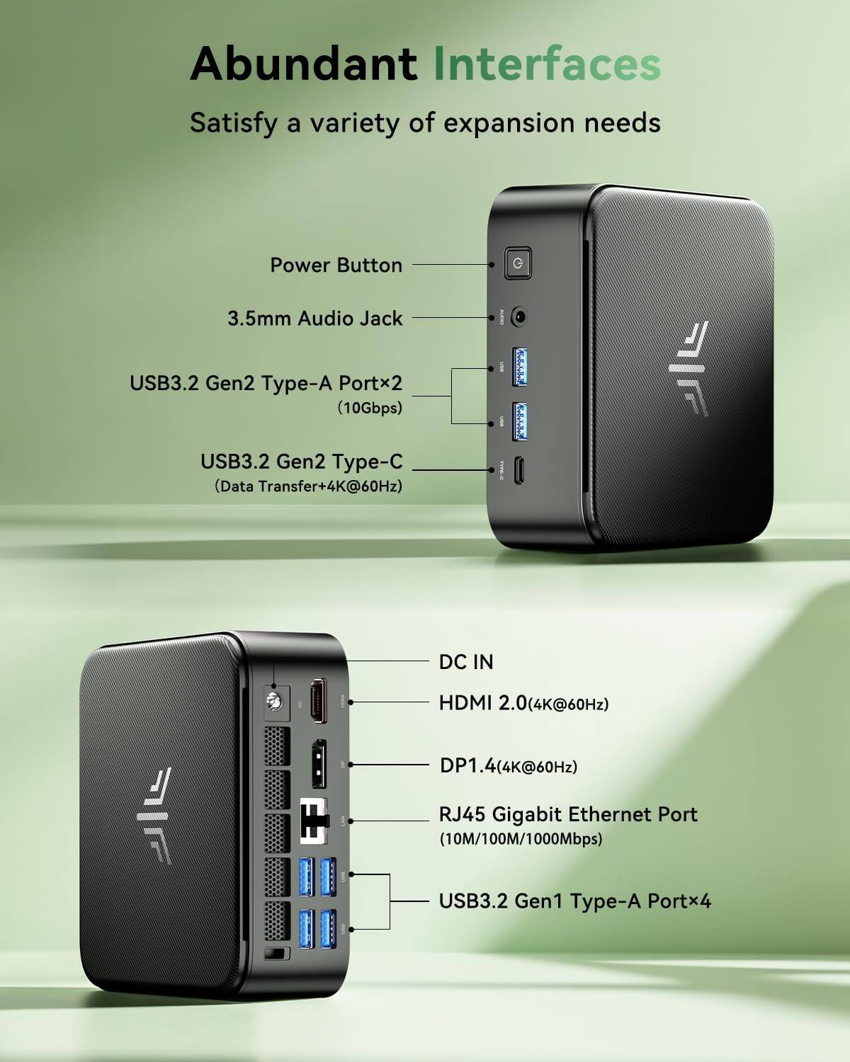 Abundant Interfaces  
Satisfy a variety of expansion needs  

- Power Button  
- 3.5mm Audio Jack  
- USB3.2 Gen2 Type-A Portx2 (10Gbps)  
- USB3.2 Gen2 Type-C (Data Transfer+4K@60Hz)  
- DC IN  
- HDMI 2.0 (4K@60Hz)  
- DP1.4 (4K@60Hz)  
- RJ45 Gigabit Ethernet Port (10M/100M/1000Mbps)  
- USB3.2 Gen1 Type-A Portx4