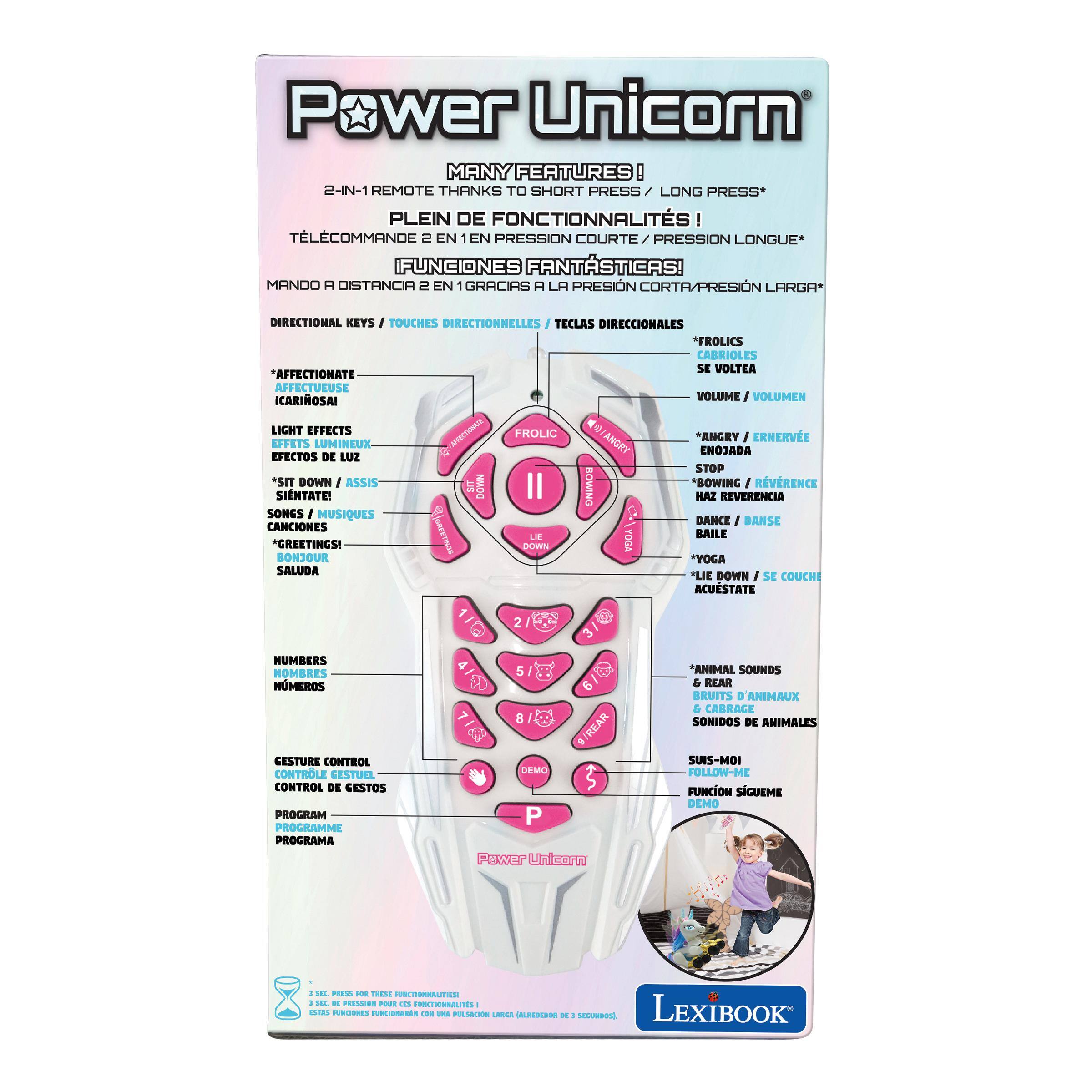 Power Unicorn MANY FEATURES! 2-IN-1 REMOTE THANKS TO SHORT PRESS / LONG PRESS*  
PLEIN DE FONCTIONNALITÉS! TÉLÉCOMMANDE 2 EN 1 EN PRESSION COURTE / PRESSION LONGUE*  
FUNCIONES FANTÁSTICAS! MANDO A DISTANCIA 2 EN 1 GRACIAS A LA PRESIÓN CORTA / PRESIÓN LARGA*  

DIRECTIONAL KEYS / TOUCHES DIRECTIONNELLES / TECLAS DIRECCIONALES  
*FROLICS CABRIOLES SE VOLTEA  
*AFFECTIONATE AFFECTUEUSE CARIOSA!  
VOLUMEN / LIGHT EFFECTS / FROLIC  
*ANGRY / ERNERVÉE EFECTOS / EFFETS LUMINEUX DE LUZ ANGRY / ENOJADA STOP  
*SIT DOWN / ASSIS SIT DOWN BOWING  
*BOWING / RÉVÉRENCE HAZ REVERENCIA  
SONGS / MUSIQUES / CANCIONES LIE BAILE  
*GREETINGS! / BONJOUR / SALUDA  
*YOGA