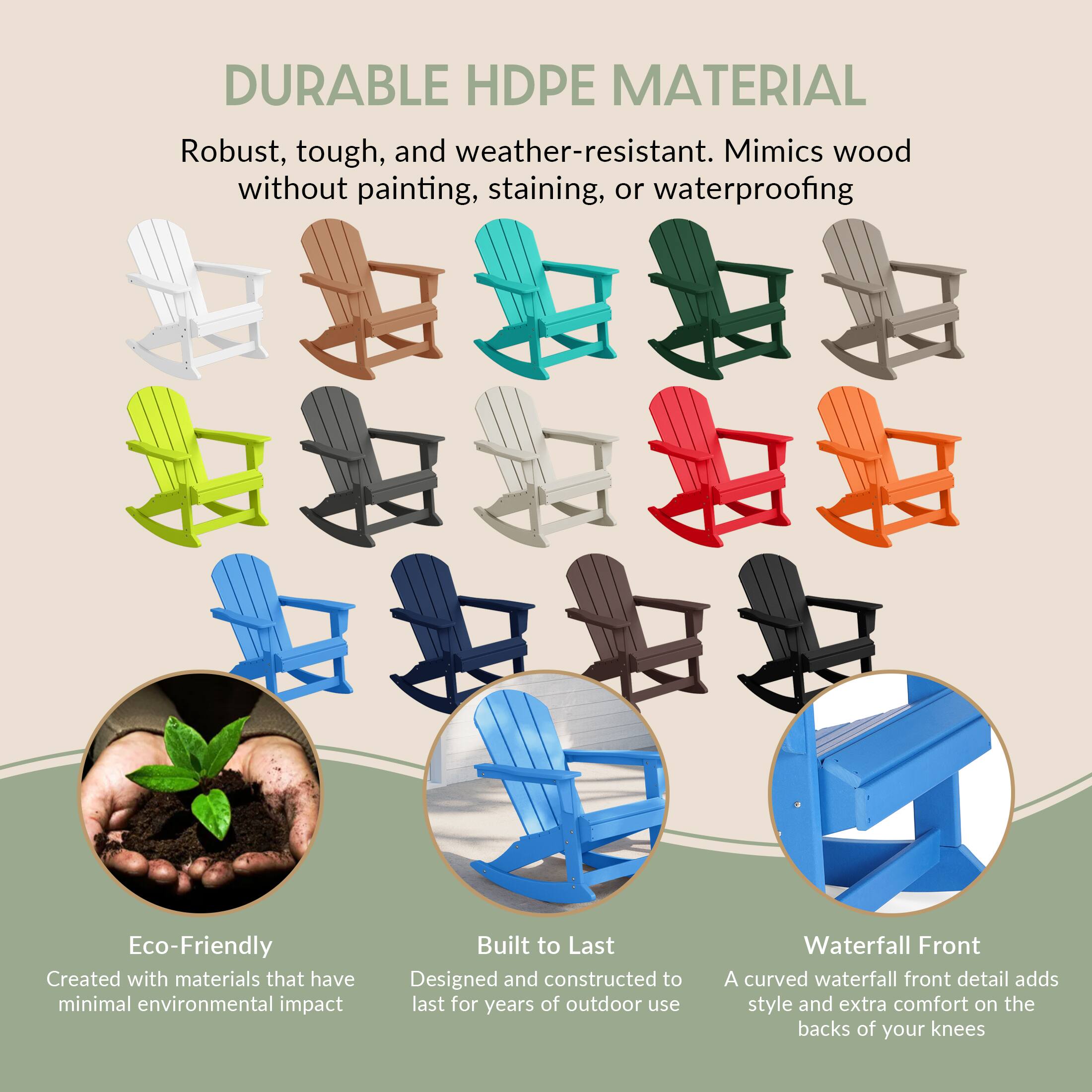 DURABLE HDPE MATERIAL  
Robust, tough, and weather-resistant. Mimics wood without painting, staining, or waterproofing.

Eco-Friendly  
Created with materials that have minimal environmental impact.

Built to Last  
Designed and constructed to last for years of outdoor use.

Waterfall Front  
A curved waterfall front detail adds style and extra comfort on the backs of your knees.