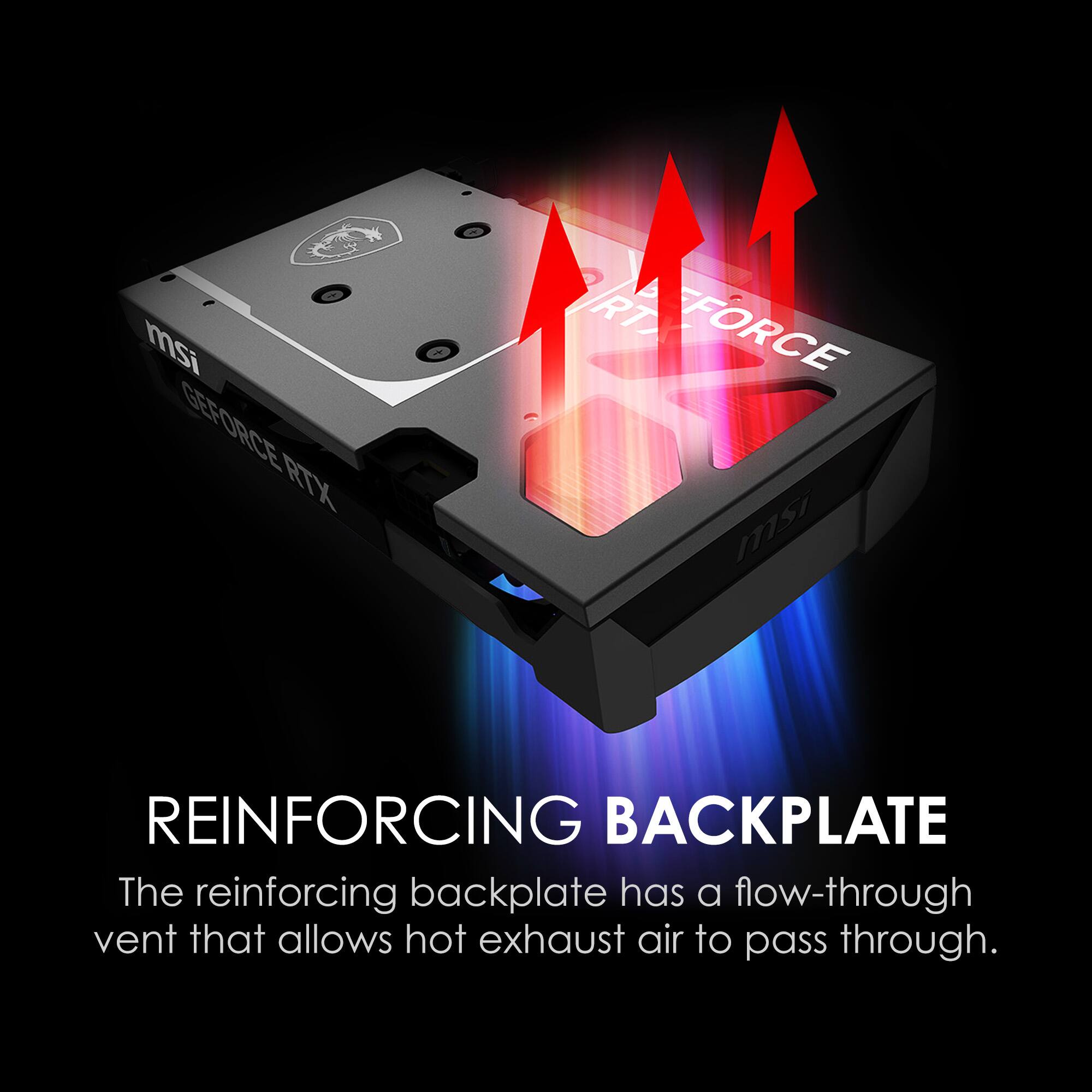 msi GEFORCE RTX  
msi REINFORCING BACKPLATE  
The reinforcing backplate has a flow-through vent that allows hot exhaust air to pass through.